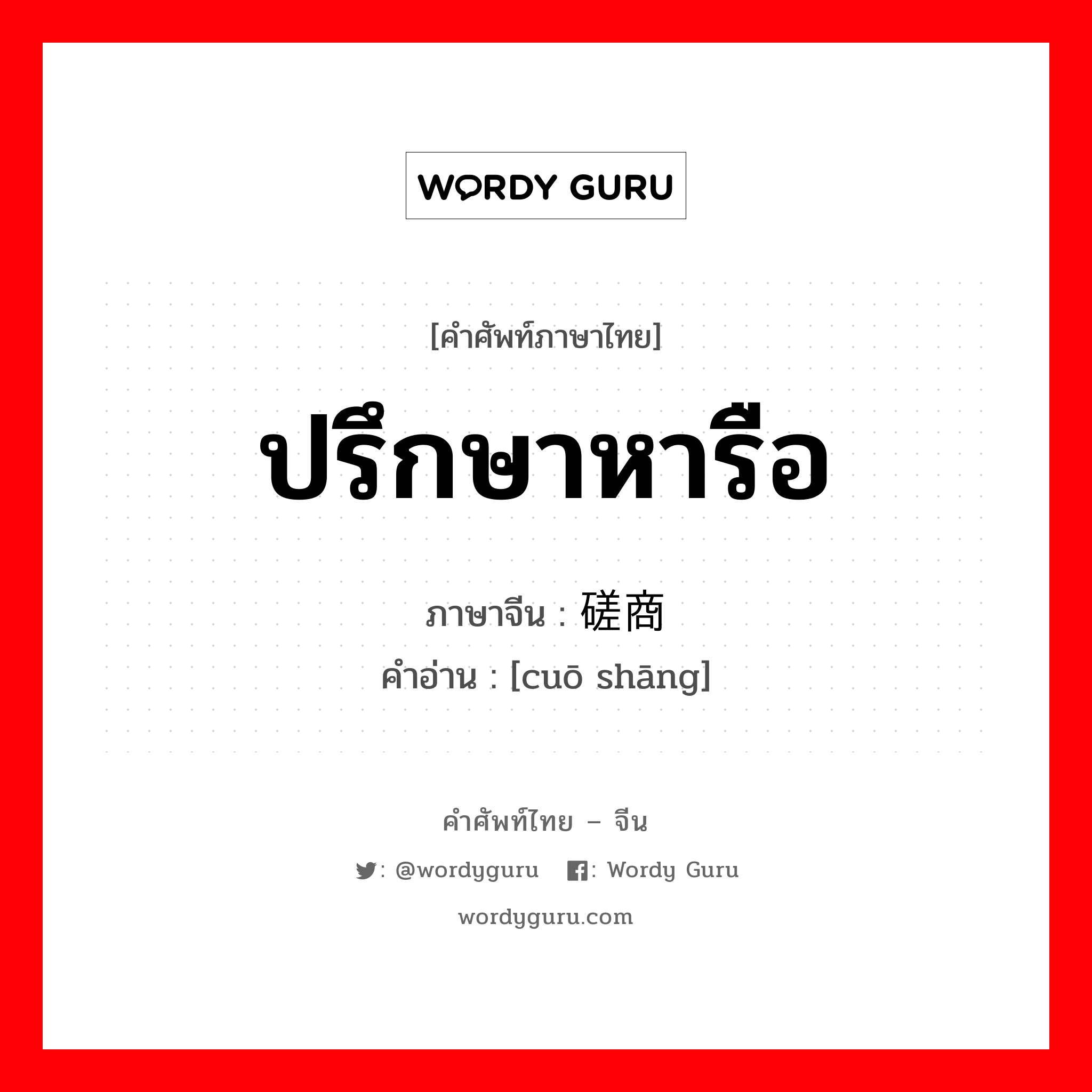 ปรึกษาหารือ ภาษาจีนคืออะไร, คำศัพท์ภาษาไทย - จีน ปรึกษาหารือ ภาษาจีน 磋商 คำอ่าน [cuō shāng]