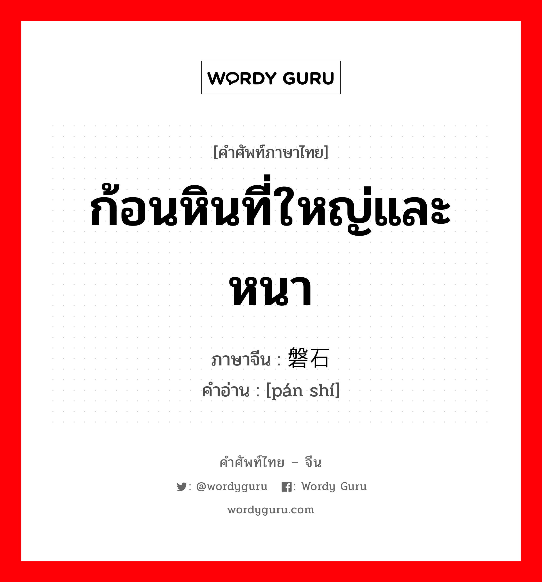 ก้อนหินที่ใหญ่และหนา ภาษาจีนคืออะไร, คำศัพท์ภาษาไทย - จีน ก้อนหินที่ใหญ่และหนา ภาษาจีน 磐石 คำอ่าน [pán shí]