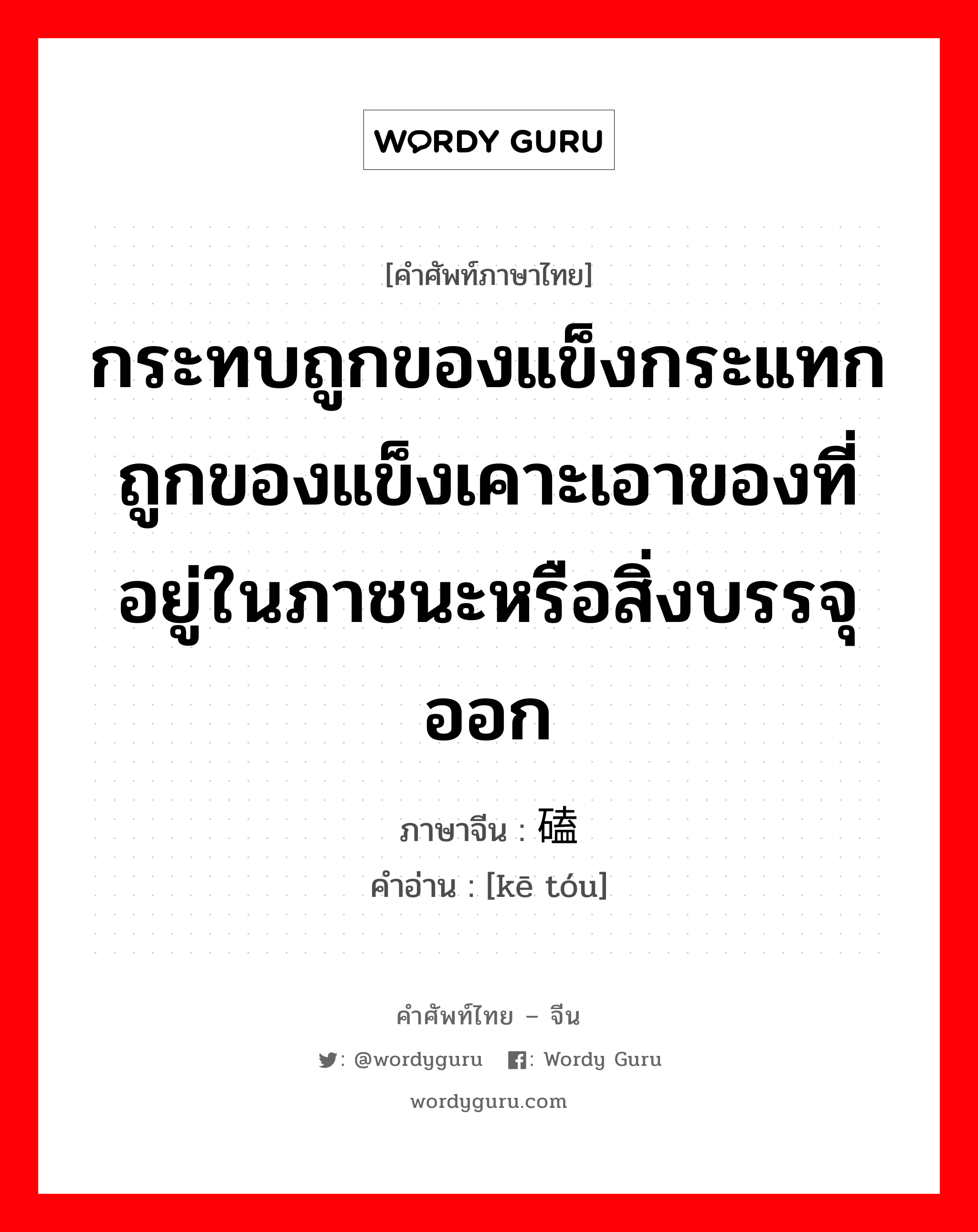 กระทบถูกของแข็งกระแทกถูกของแข็งเคาะเอาของที่อยู่ในภาชนะหรือสิ่งบรรจุออก ภาษาจีนคืออะไร, คำศัพท์ภาษาไทย - จีน กระทบถูกของแข็งกระแทกถูกของแข็งเคาะเอาของที่อยู่ในภาชนะหรือสิ่งบรรจุออก ภาษาจีน 磕 คำอ่าน [kē tóu]