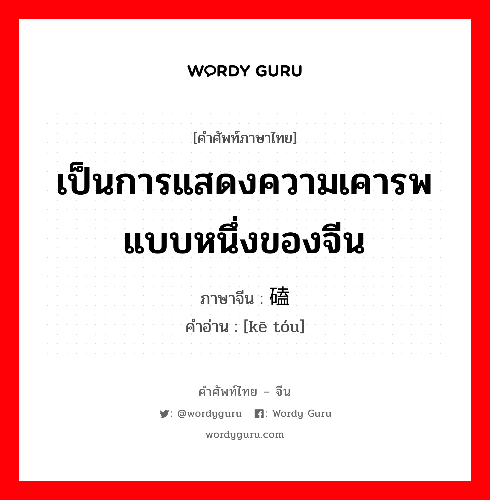 เป็นการแสดงความเคารพแบบหนึ่งของจีน ภาษาจีนคืออะไร, คำศัพท์ภาษาไทย - จีน เป็นการแสดงความเคารพแบบหนึ่งของจีน ภาษาจีน 磕头 คำอ่าน [kē tóu]