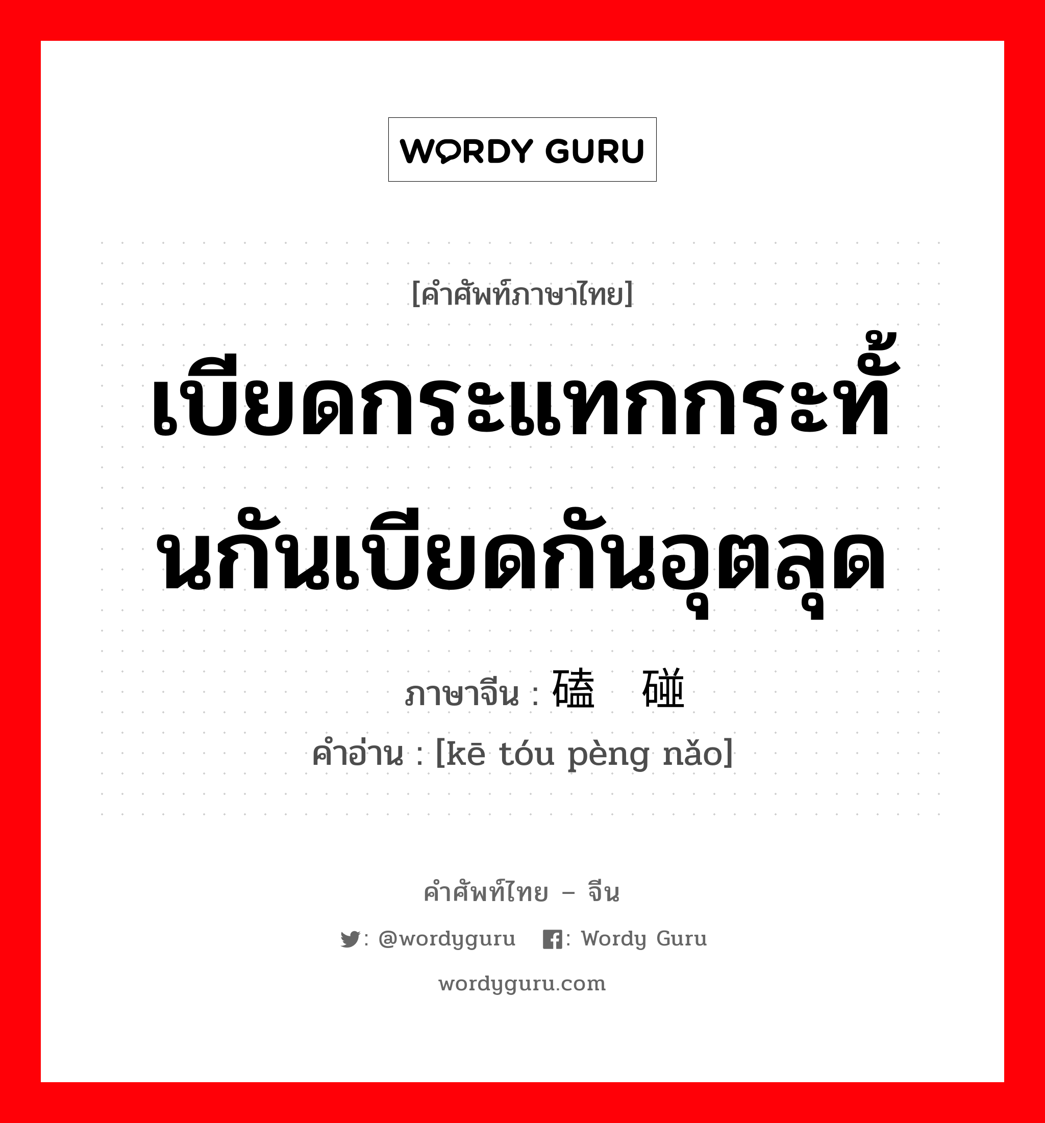 เบียดกระแทกกระทั้นกันเบียดกันอุตลุด ภาษาจีนคืออะไร, คำศัพท์ภาษาไทย - จีน เบียดกระแทกกระทั้นกันเบียดกันอุตลุด ภาษาจีน 磕头碰脑 คำอ่าน [kē tóu pèng nǎo]