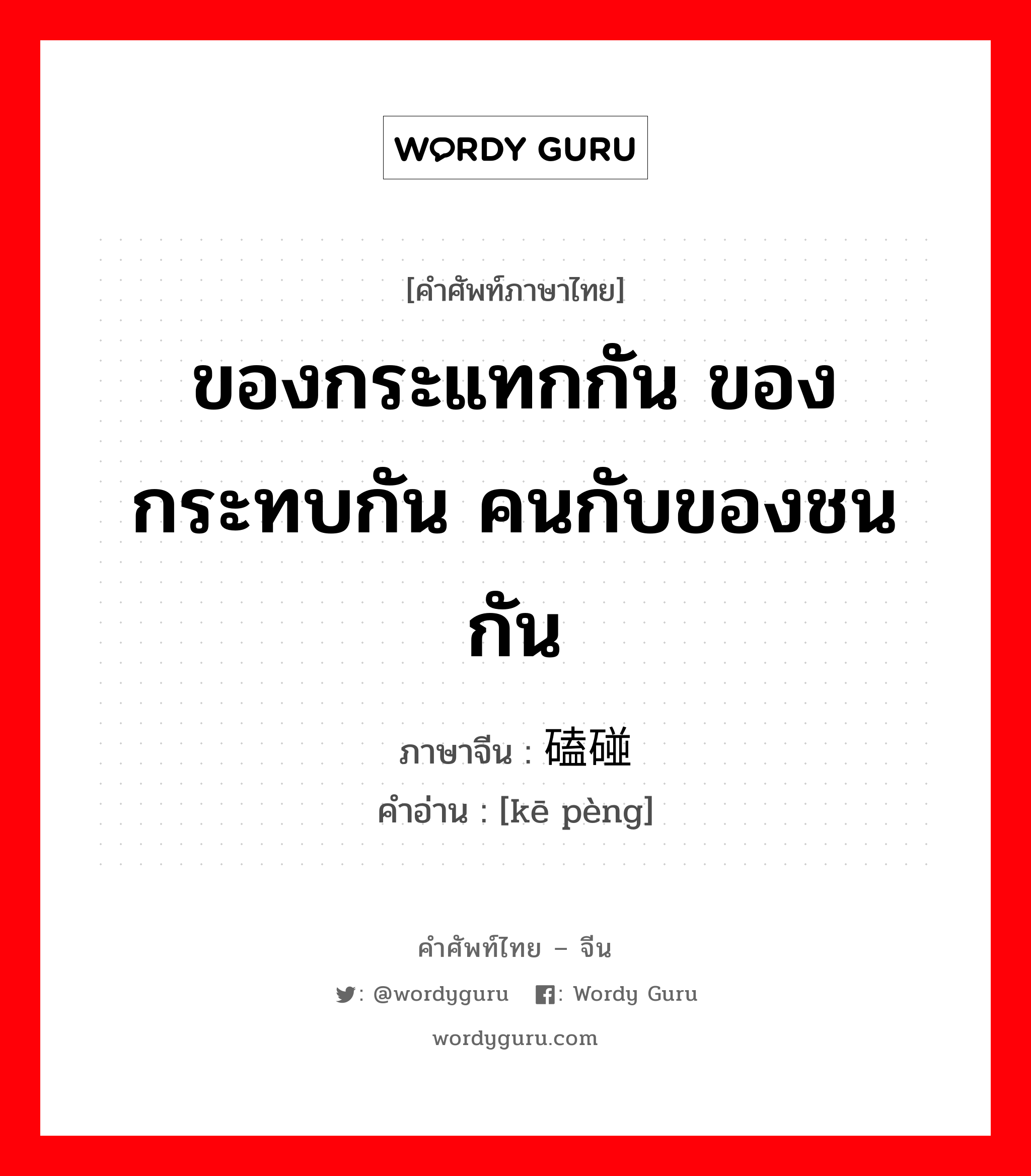 ของกระแทกกัน ของกระทบกัน คนกับของชนกัน ภาษาจีนคืออะไร, คำศัพท์ภาษาไทย - จีน ของกระแทกกัน ของกระทบกัน คนกับของชนกัน ภาษาจีน 磕碰 คำอ่าน [kē pèng]