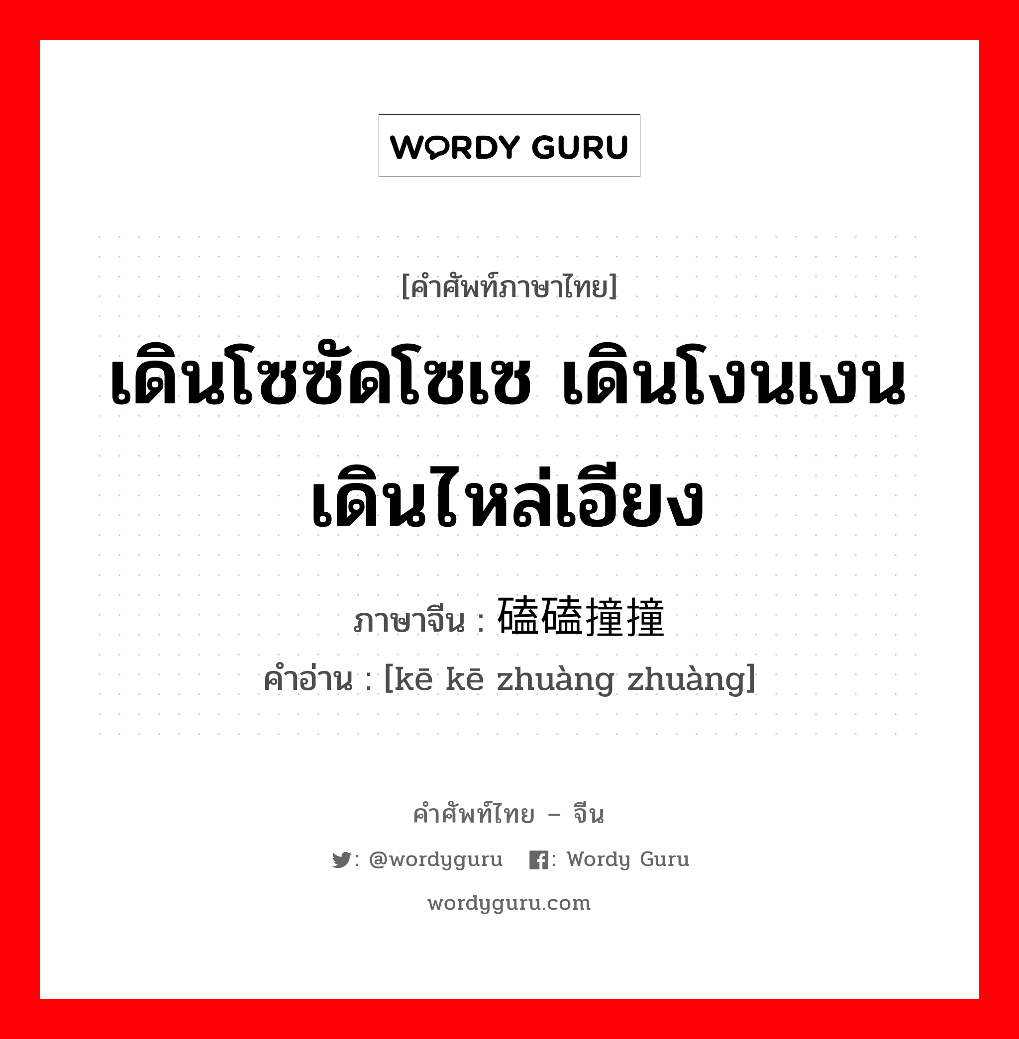 เดินโซซัดโซเซ เดินโงนเงน เดินไหล่เอียง ภาษาจีนคืออะไร, คำศัพท์ภาษาไทย - จีน เดินโซซัดโซเซ เดินโงนเงน เดินไหล่เอียง ภาษาจีน 磕磕撞撞 คำอ่าน [kē kē zhuàng zhuàng]