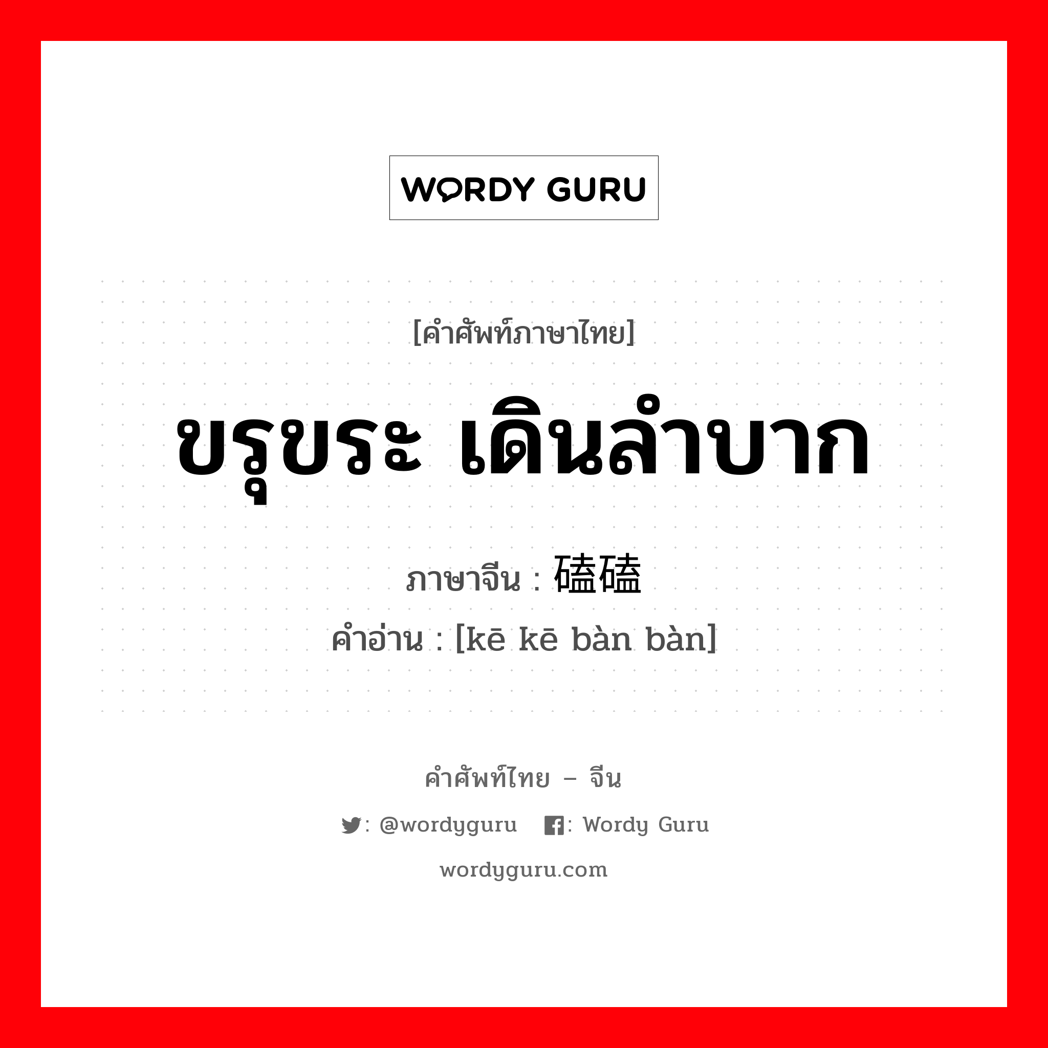 ขรุขระ เดินลำบาก ภาษาจีนคืออะไร, คำศัพท์ภาษาไทย - จีน ขรุขระ เดินลำบาก ภาษาจีน 磕磕绊绊 คำอ่าน [kē kē bàn bàn]