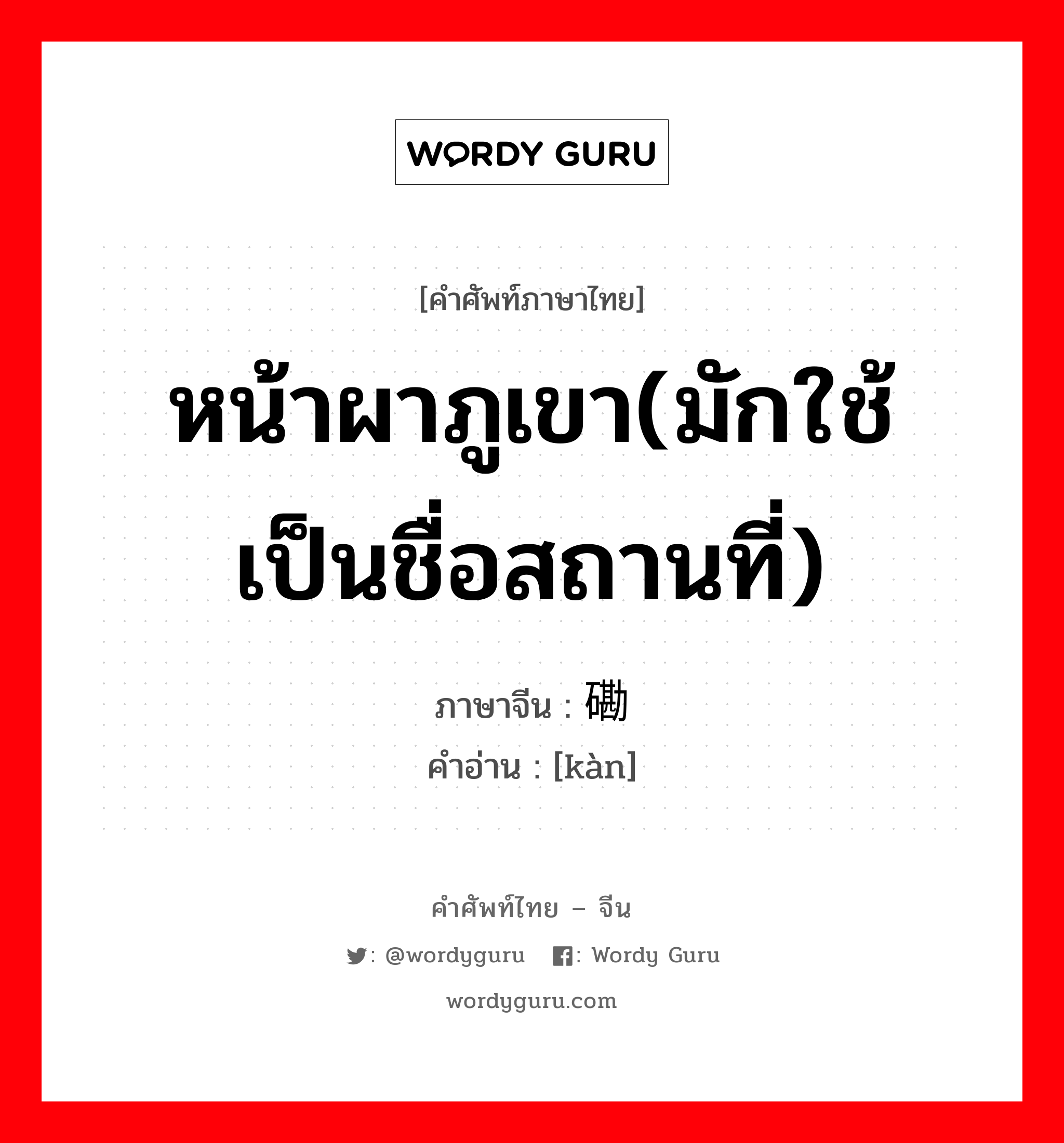 หน้าผาภูเขา(มักใช้เป็นชื่อสถานที่) ภาษาจีนคืออะไร, คำศัพท์ภาษาไทย - จีน หน้าผาภูเขา(มักใช้เป็นชื่อสถานที่) ภาษาจีน 磡 คำอ่าน [kàn]