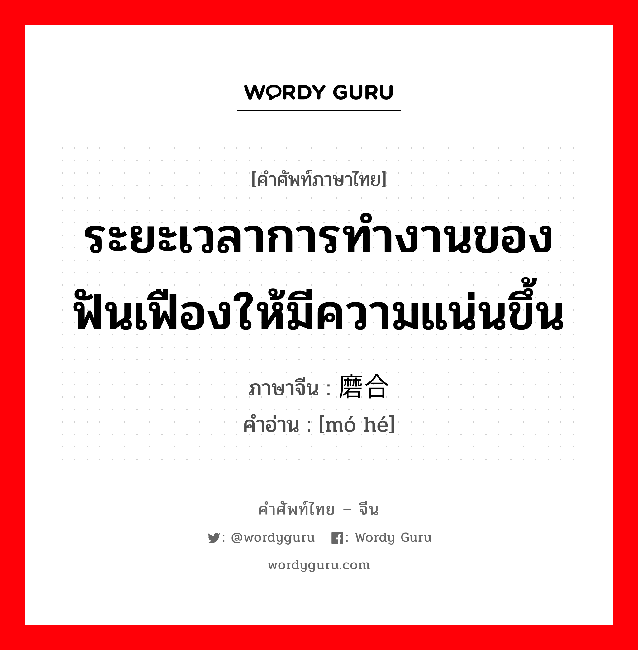 ระยะเวลาการทำงานของฟันเฟืองให้มีความแน่นขึ้น ภาษาจีนคืออะไร, คำศัพท์ภาษาไทย - จีน ระยะเวลาการทำงานของฟันเฟืองให้มีความแน่นขึ้น ภาษาจีน 磨合 คำอ่าน [mó hé]