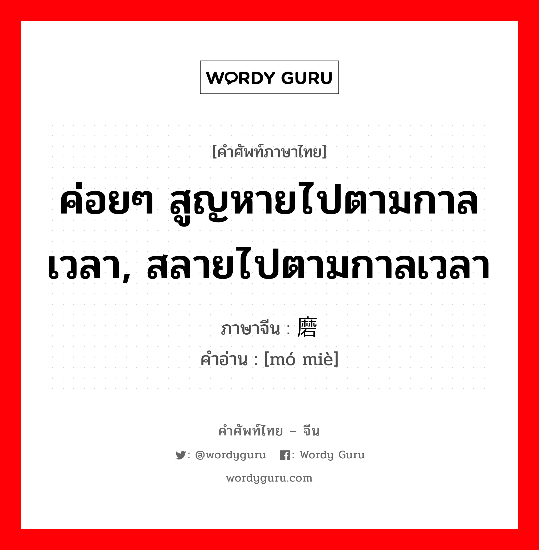 ค่อยๆ สูญหายไปตามกาลเวลา, สลายไปตามกาลเวลา ภาษาจีนคืออะไร, คำศัพท์ภาษาไทย - จีน ค่อยๆ สูญหายไปตามกาลเวลา, สลายไปตามกาลเวลา ภาษาจีน 磨灭 คำอ่าน [mó miè]