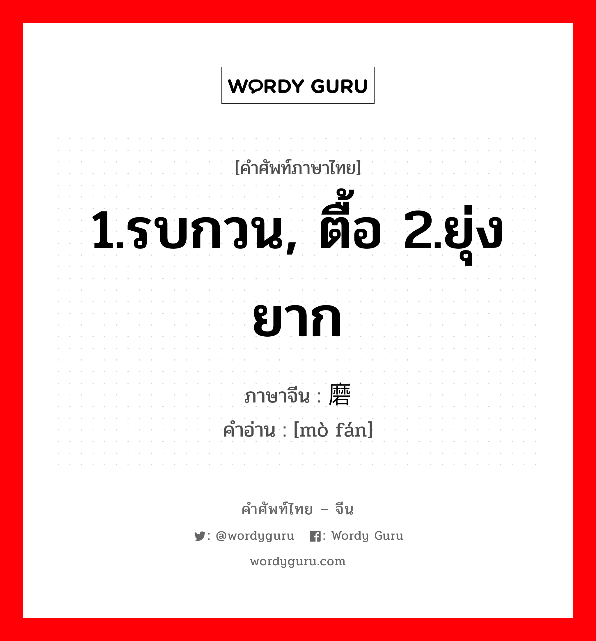 1.รบกวน, ตื้อ 2.ยุ่งยาก ภาษาจีนคืออะไร, คำศัพท์ภาษาไทย - จีน 1.รบกวน, ตื้อ 2.ยุ่งยาก ภาษาจีน 磨烦 คำอ่าน [mò fán]