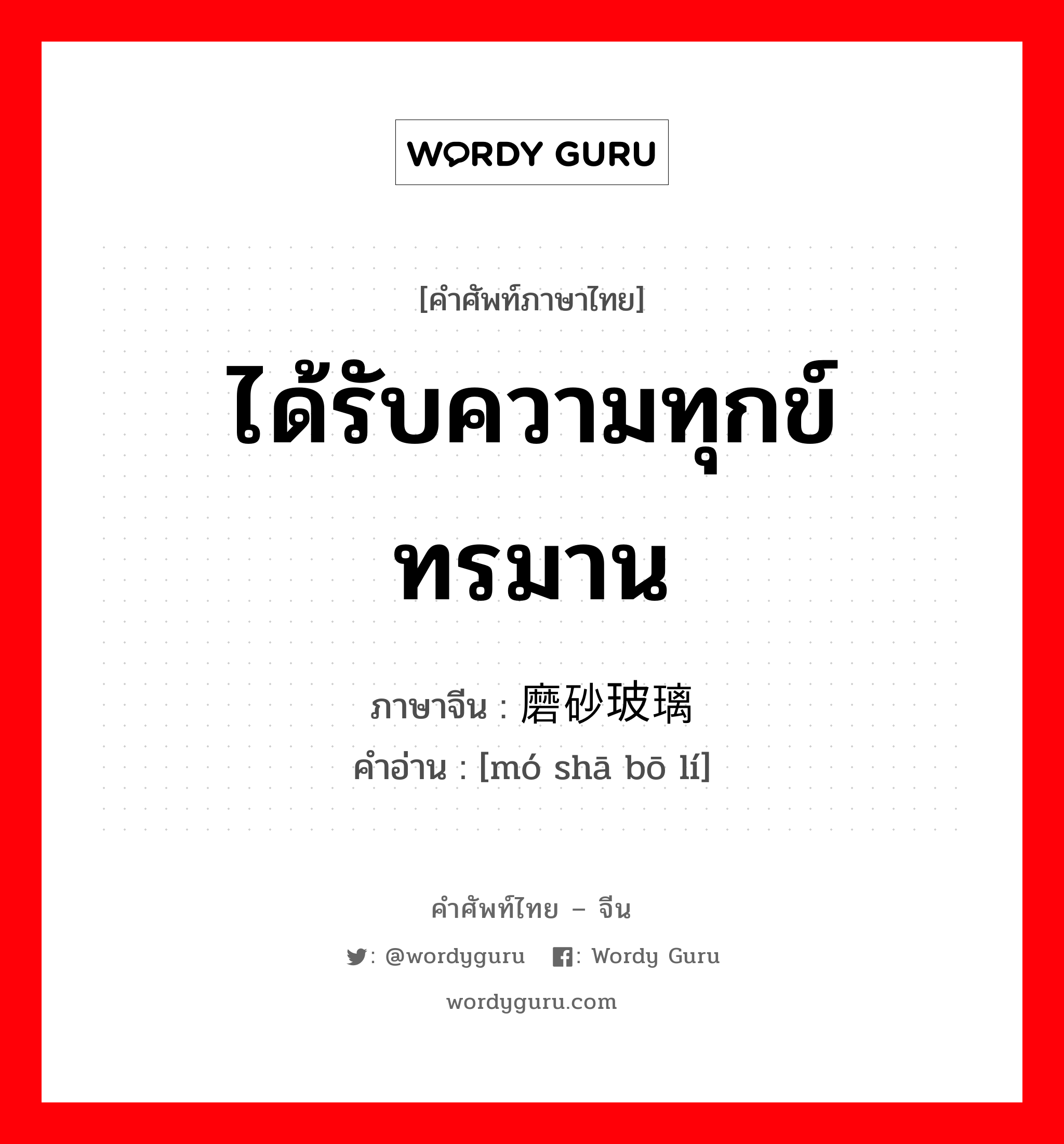 ได้รับความทุกข์ทรมาน ภาษาจีนคืออะไร, คำศัพท์ภาษาไทย - จีน ได้รับความทุกข์ทรมาน ภาษาจีน 磨砂玻璃 คำอ่าน [mó shā bō lí]