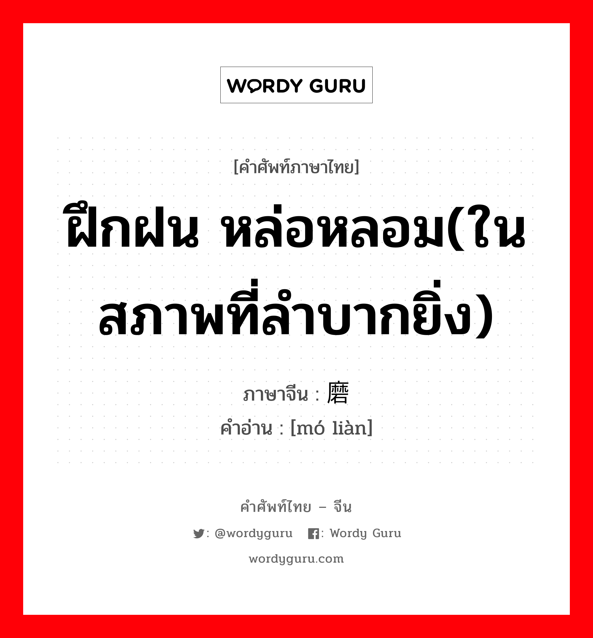 ฝึกฝน หล่อหลอม(ในสภาพที่ลำบากยิ่ง) ภาษาจีนคืออะไร, คำศัพท์ภาษาไทย - จีน ฝึกฝน หล่อหลอม(ในสภาพที่ลำบากยิ่ง) ภาษาจีน 磨练 คำอ่าน [mó liàn]