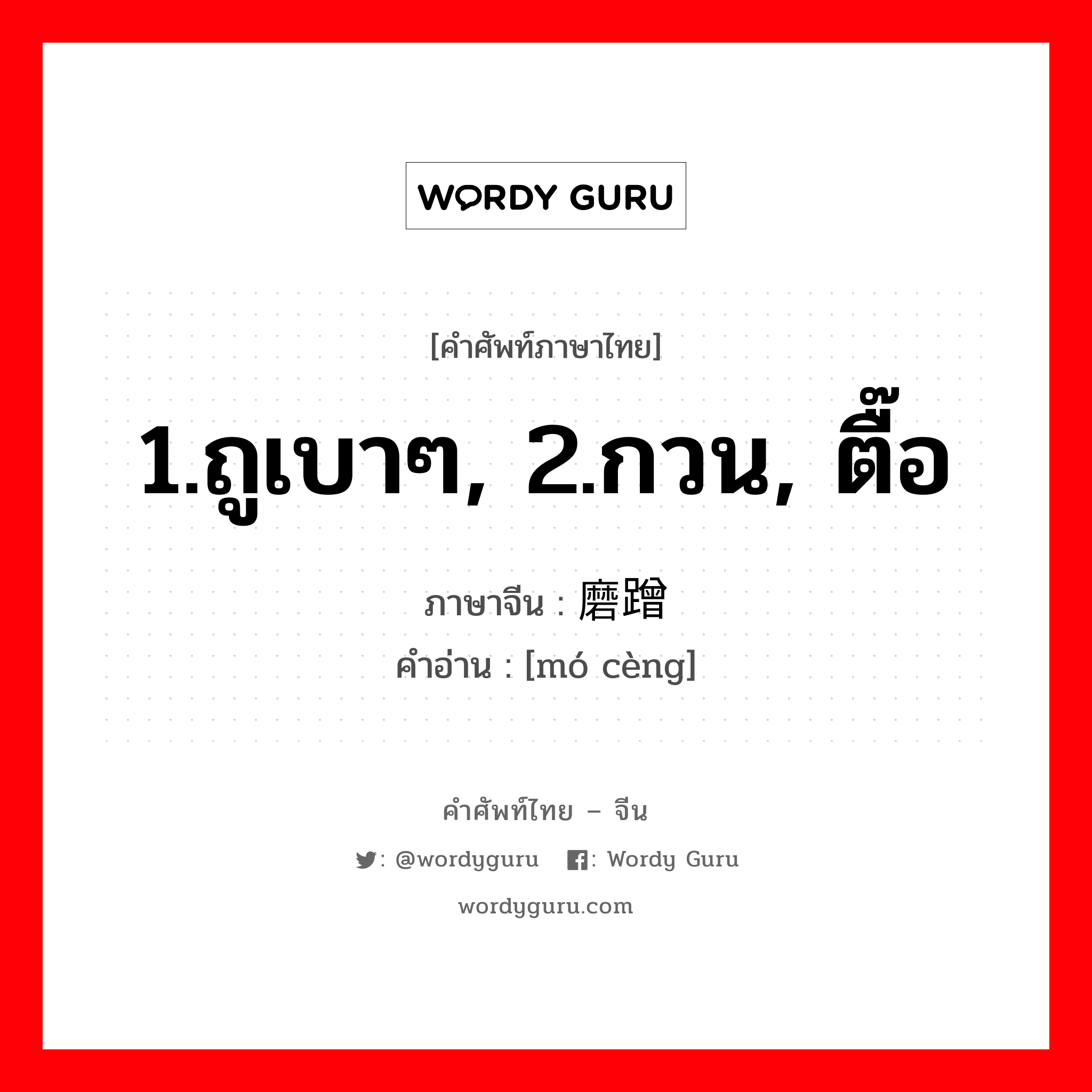 1.ถูเบาๆ, 2.กวน, ตื๊อ ภาษาจีนคืออะไร, คำศัพท์ภาษาไทย - จีน 1.ถูเบาๆ, 2.กวน, ตื๊อ ภาษาจีน 磨蹭 คำอ่าน [mó cèng]