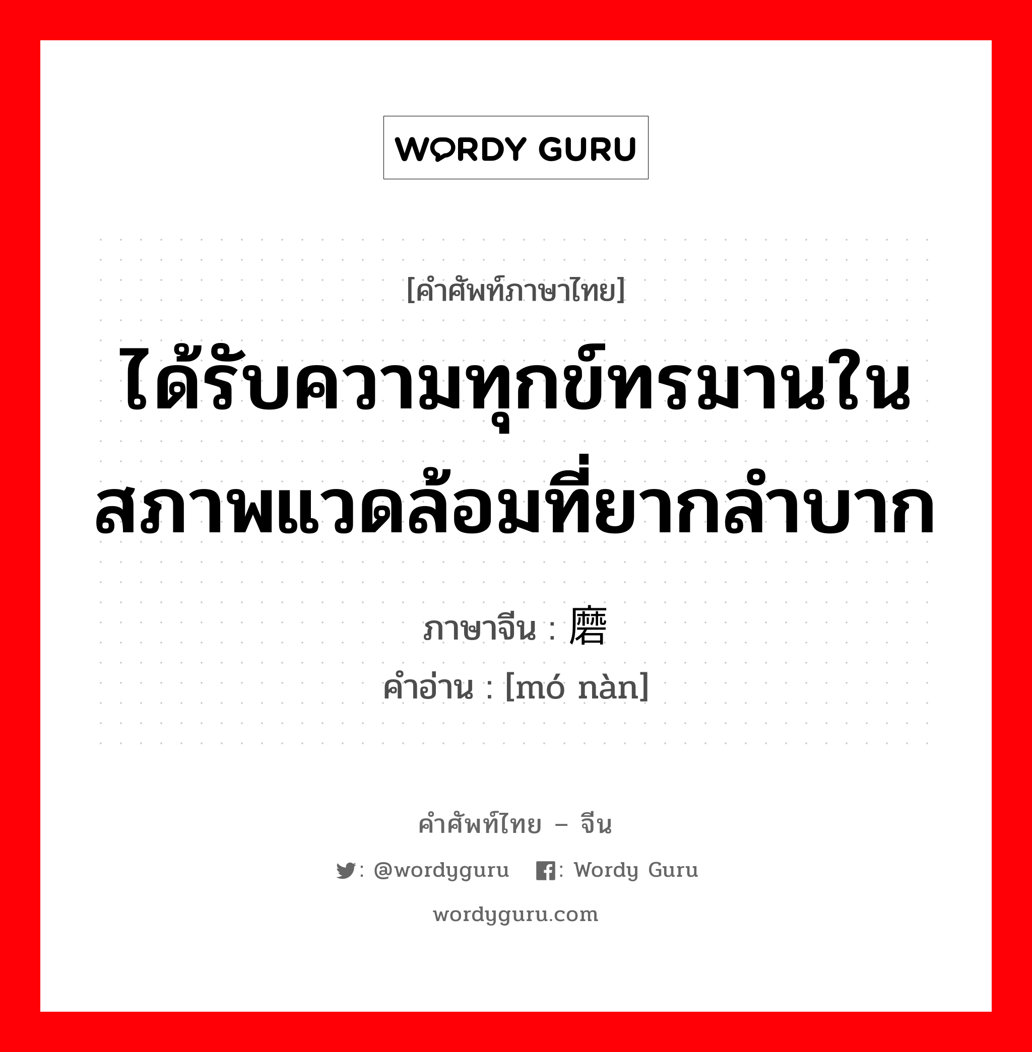 ได้รับความทุกข์ทรมานในสภาพแวดล้อมที่ยากลำบาก ภาษาจีนคืออะไร, คำศัพท์ภาษาไทย - จีน ได้รับความทุกข์ทรมานในสภาพแวดล้อมที่ยากลำบาก ภาษาจีน 磨难 คำอ่าน [mó nàn]