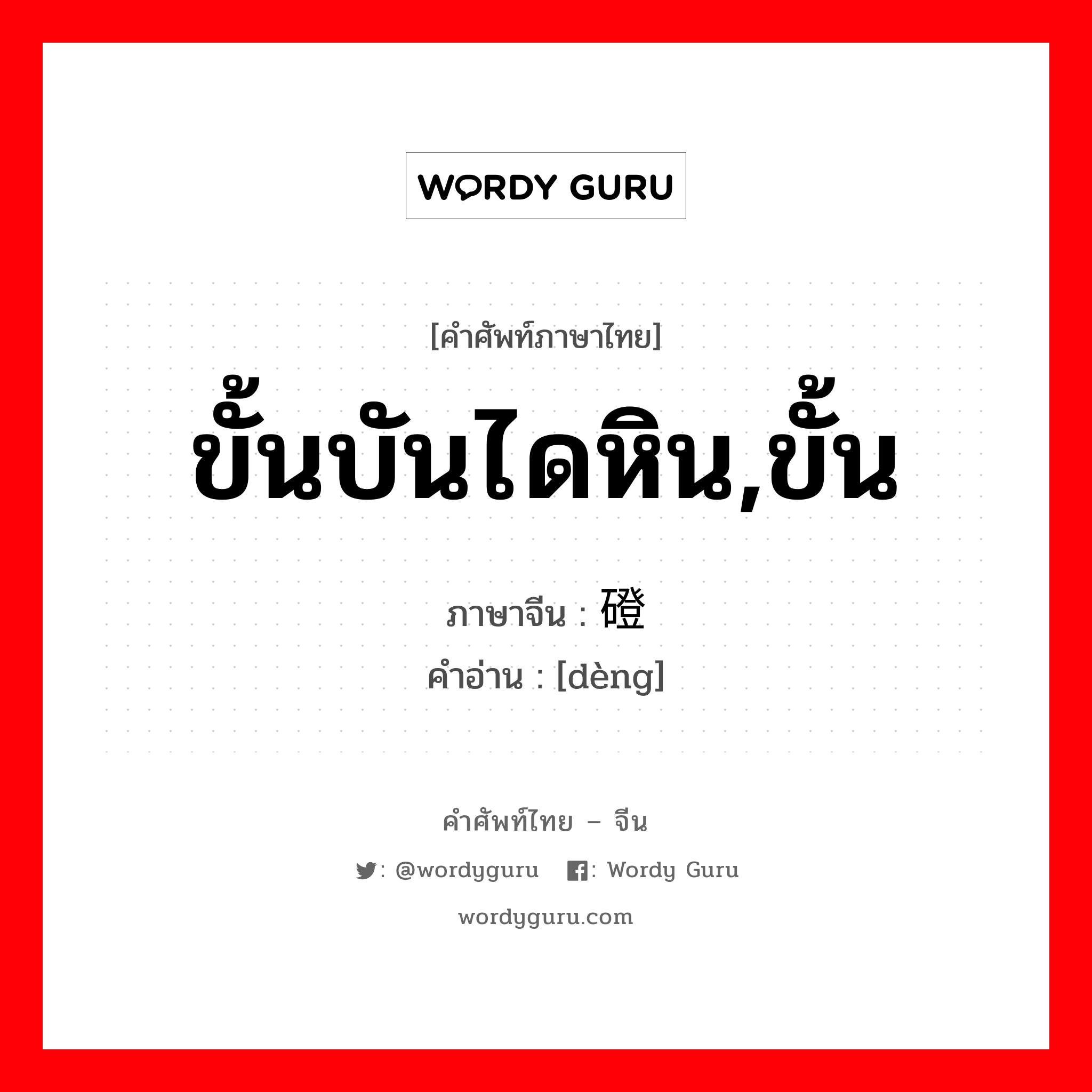 ขั้นบันไดหิน,ขั้น ภาษาจีนคืออะไร, คำศัพท์ภาษาไทย - จีน ขั้นบันไดหิน,ขั้น ภาษาจีน 磴 คำอ่าน [dèng]