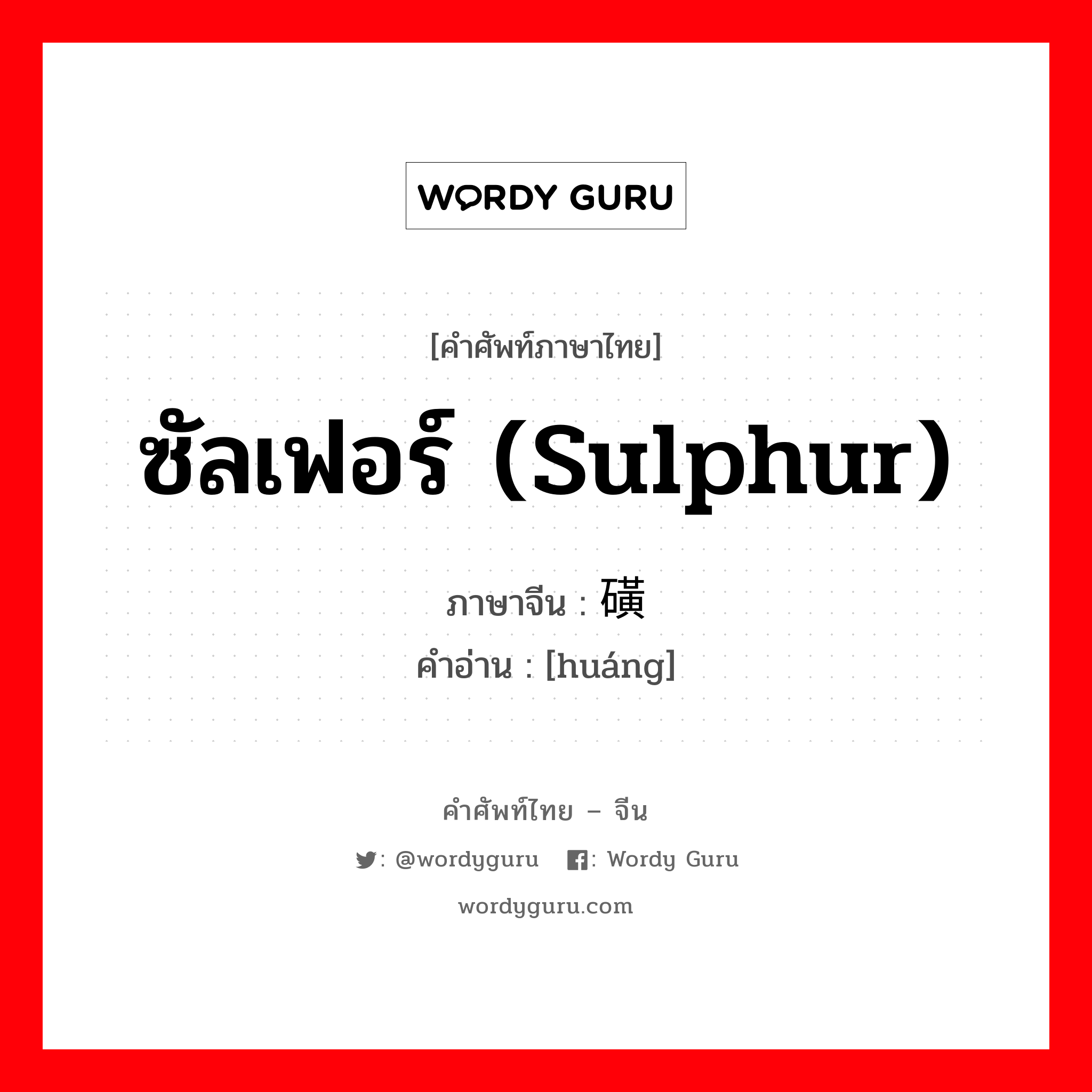 ซัลเฟอร์ (Sulphur) ภาษาจีนคืออะไร, คำศัพท์ภาษาไทย - จีน ซัลเฟอร์ (Sulphur) ภาษาจีน 磺 คำอ่าน [huáng]