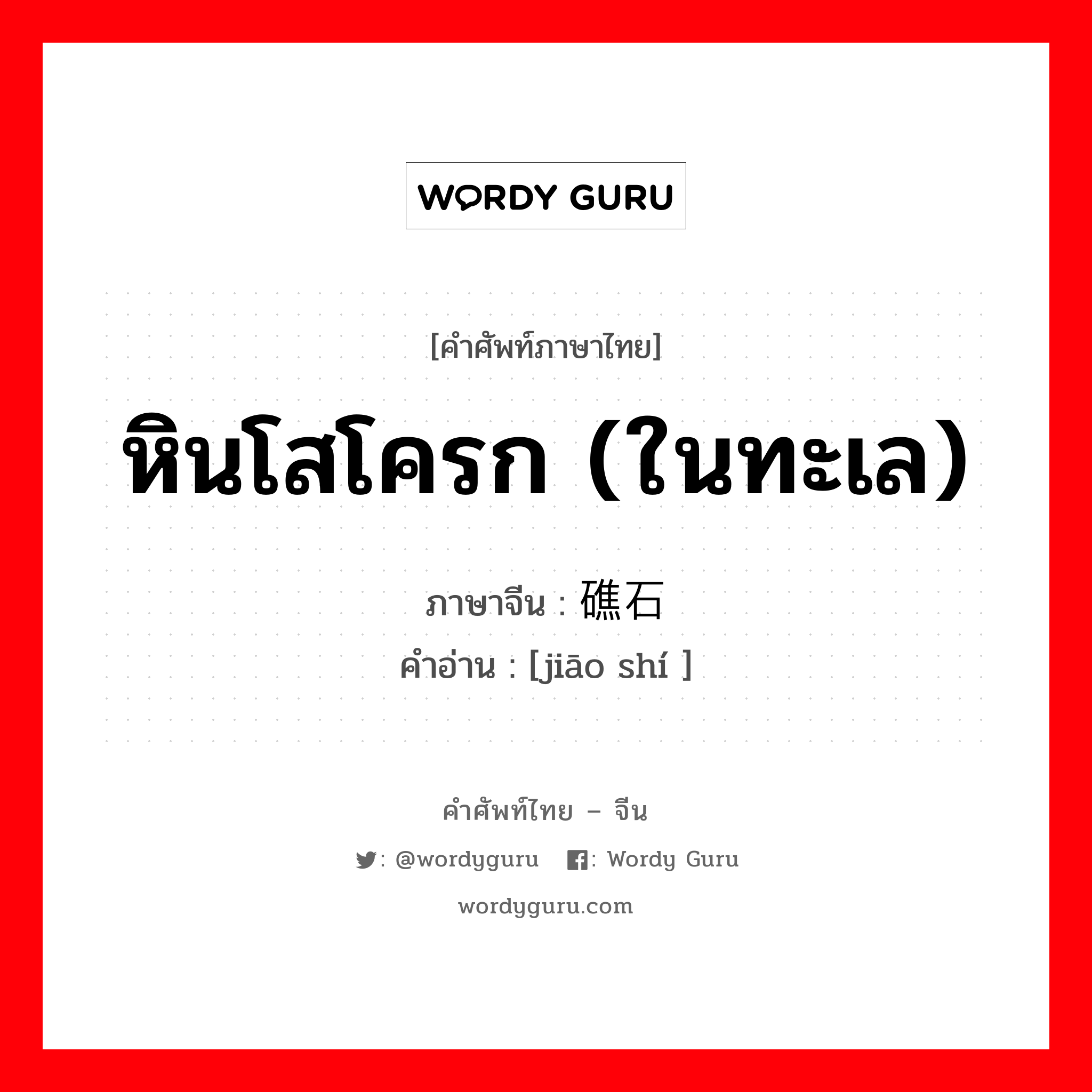 หินโสโครก (ในทะเล) ภาษาจีนคืออะไร, คำศัพท์ภาษาไทย - จีน หินโสโครก (ในทะเล) ภาษาจีน 礁石 คำอ่าน [jiāo shí ]