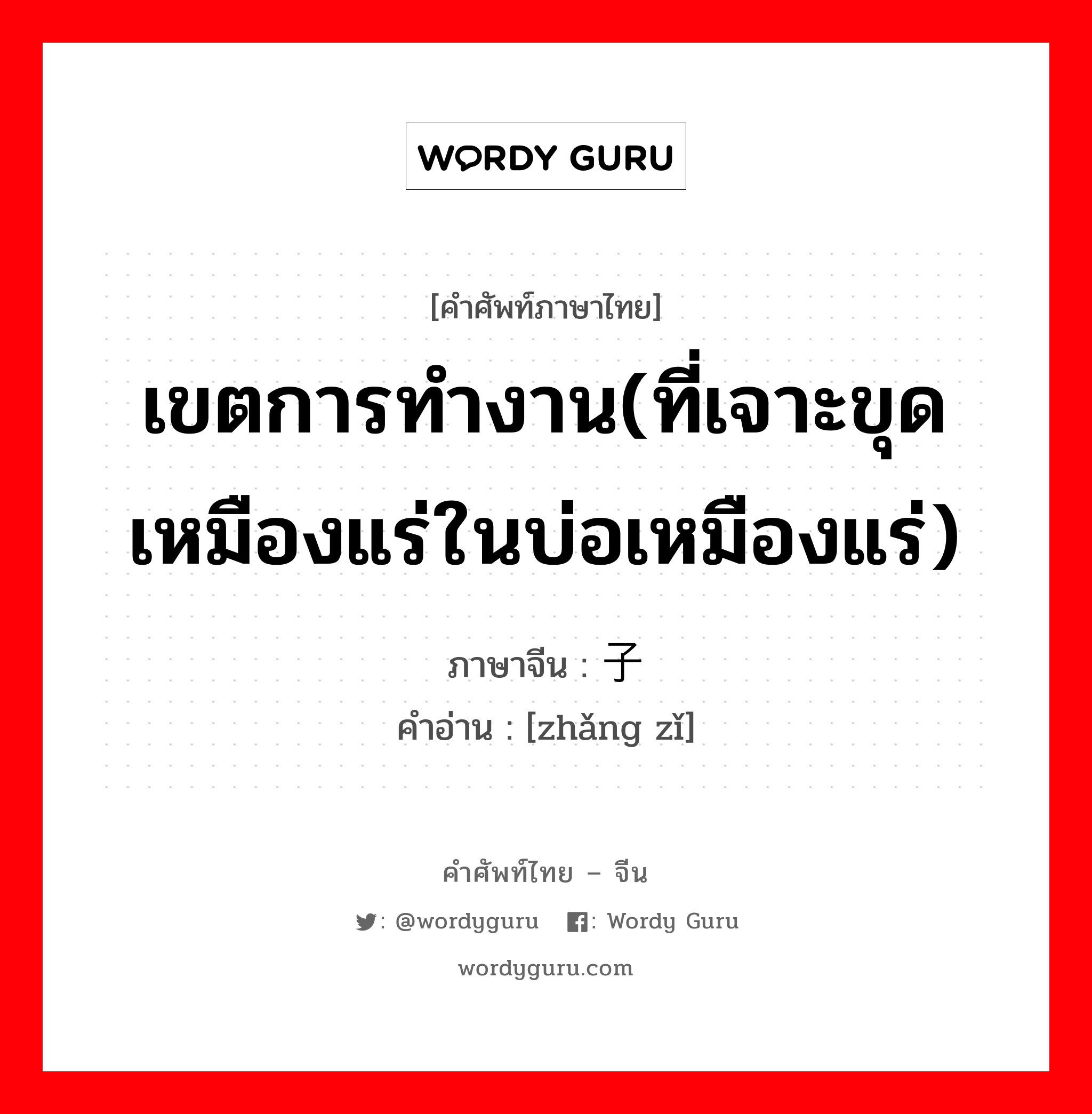 เขตการทำงาน(ที่เจาะขุดเหมืองแร่ในบ่อเหมืองแร่) ภาษาจีนคืออะไร, คำศัพท์ภาษาไทย - จีน เขตการทำงาน(ที่เจาะขุดเหมืองแร่ในบ่อเหมืองแร่) ภาษาจีน 礃子 คำอ่าน [zhǎng zǐ]