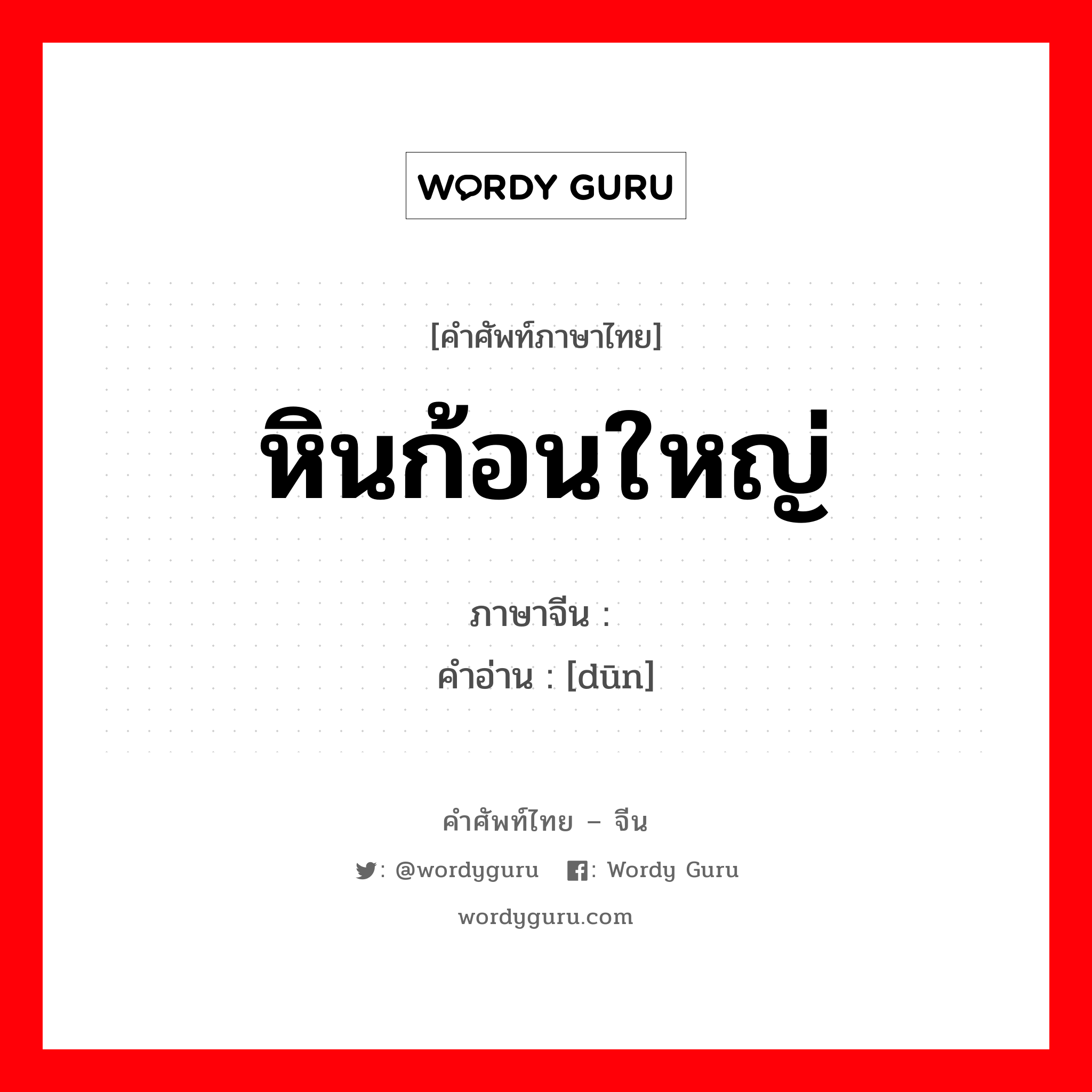 หินก้อนใหญ่ ภาษาจีนคืออะไร, คำศัพท์ภาษาไทย - จีน หินก้อนใหญ่ ภาษาจีน 礅 คำอ่าน [dūn]