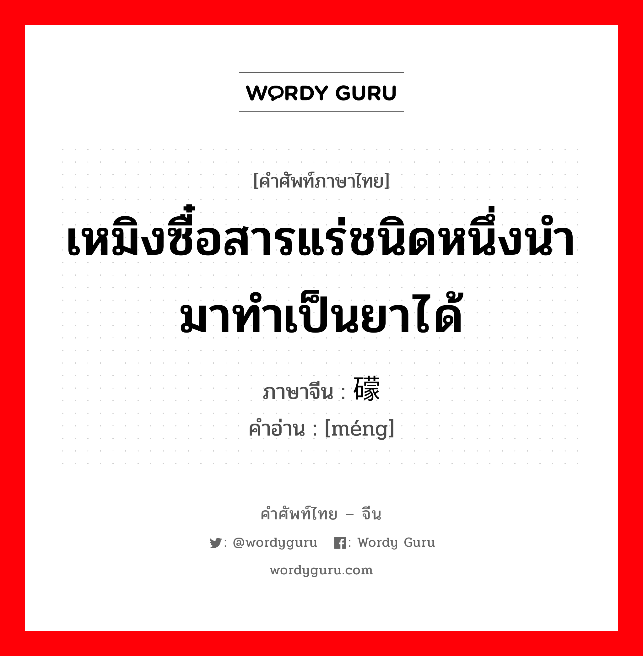 เหมิงซื๋อสารแร่ชนิดหนึ่งนำมาทำเป็นยาได้ ภาษาจีนคืออะไร, คำศัพท์ภาษาไทย - จีน เหมิงซื๋อสารแร่ชนิดหนึ่งนำมาทำเป็นยาได้ ภาษาจีน 礞 คำอ่าน [méng]