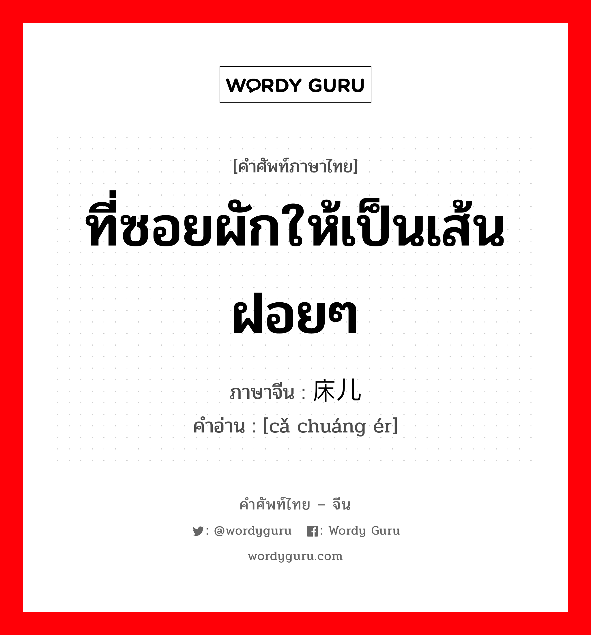 ที่ซอยผักให้เป็นเส้นฝอยๆ ภาษาจีนคืออะไร, คำศัพท์ภาษาไทย - จีน ที่ซอยผักให้เป็นเส้นฝอยๆ ภาษาจีน 礤床儿 คำอ่าน [cǎ chuáng ér]