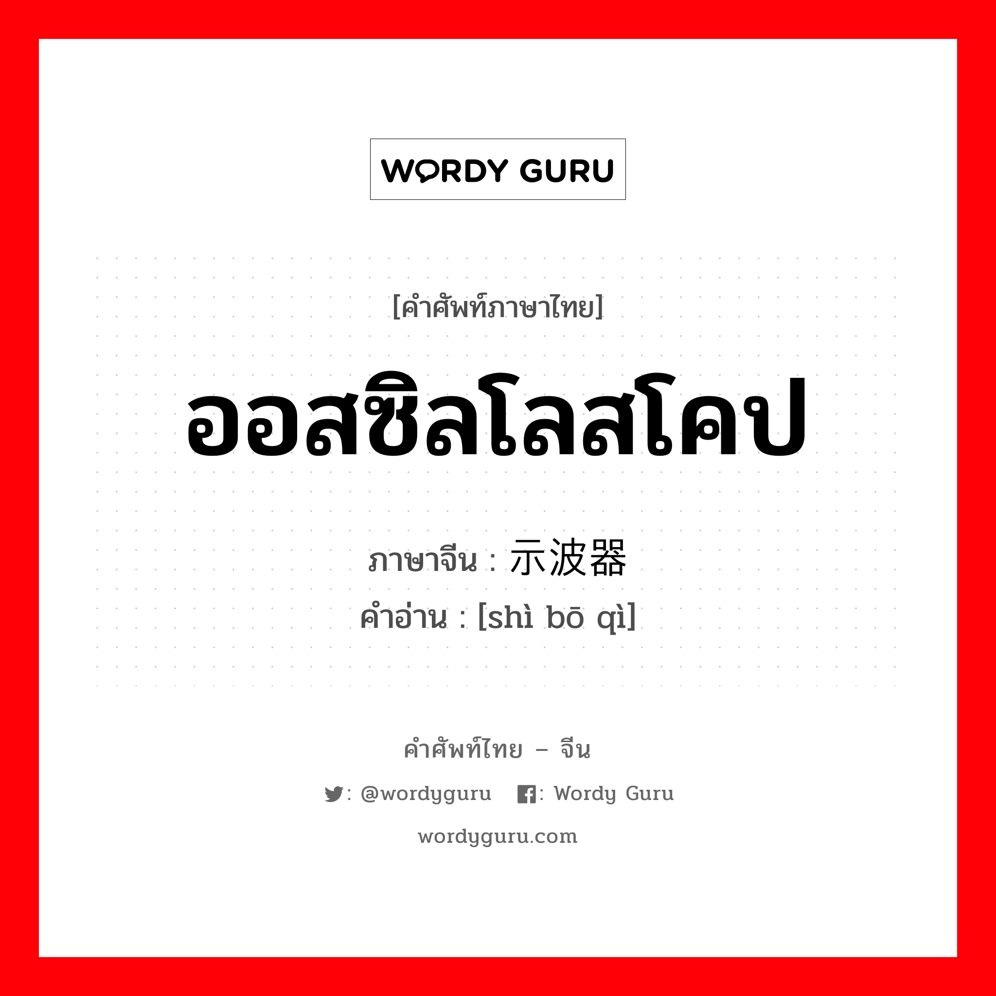 ออสซิลโลสโคป ภาษาจีนคืออะไร, คำศัพท์ภาษาไทย - จีน ออสซิลโลสโคป ภาษาจีน 示波器 คำอ่าน [shì bō qì]