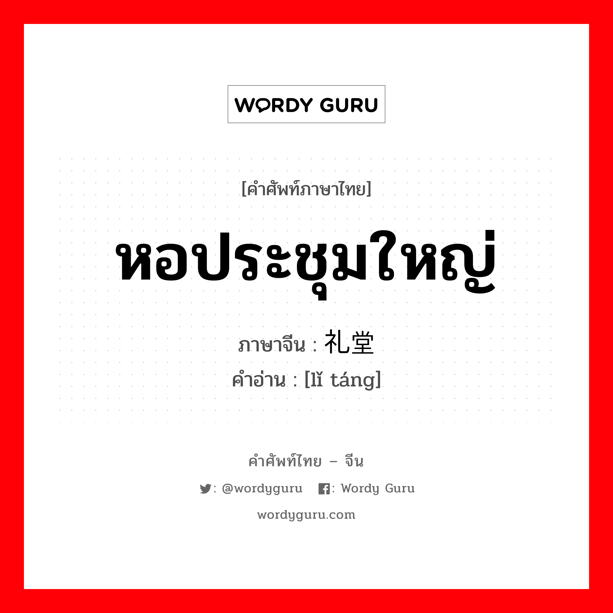 หอประชุมใหญ่ ภาษาจีนคืออะไร, คำศัพท์ภาษาไทย - จีน หอประชุมใหญ่ ภาษาจีน 礼堂 คำอ่าน [lǐ táng]