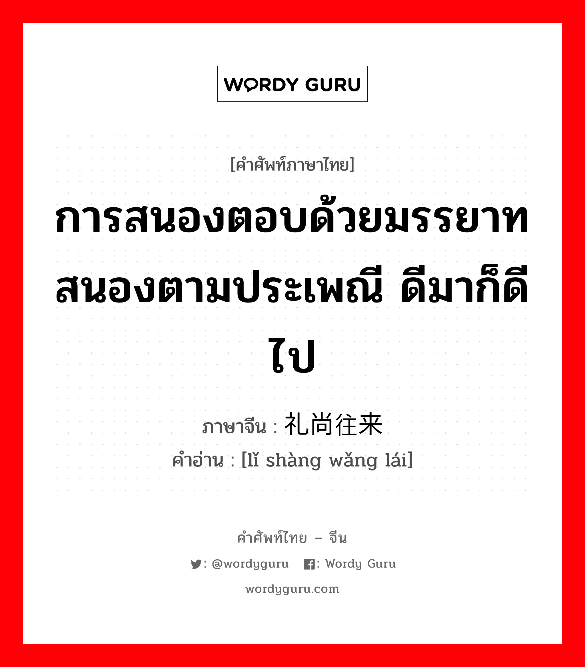 การสนองตอบด้วยมรรยาท สนองตามประเพณี ดีมาก็ดีไป ภาษาจีนคืออะไร, คำศัพท์ภาษาไทย - จีน การสนองตอบด้วยมรรยาท สนองตามประเพณี ดีมาก็ดีไป ภาษาจีน 礼尚往来 คำอ่าน [lǐ shàng wǎng lái]