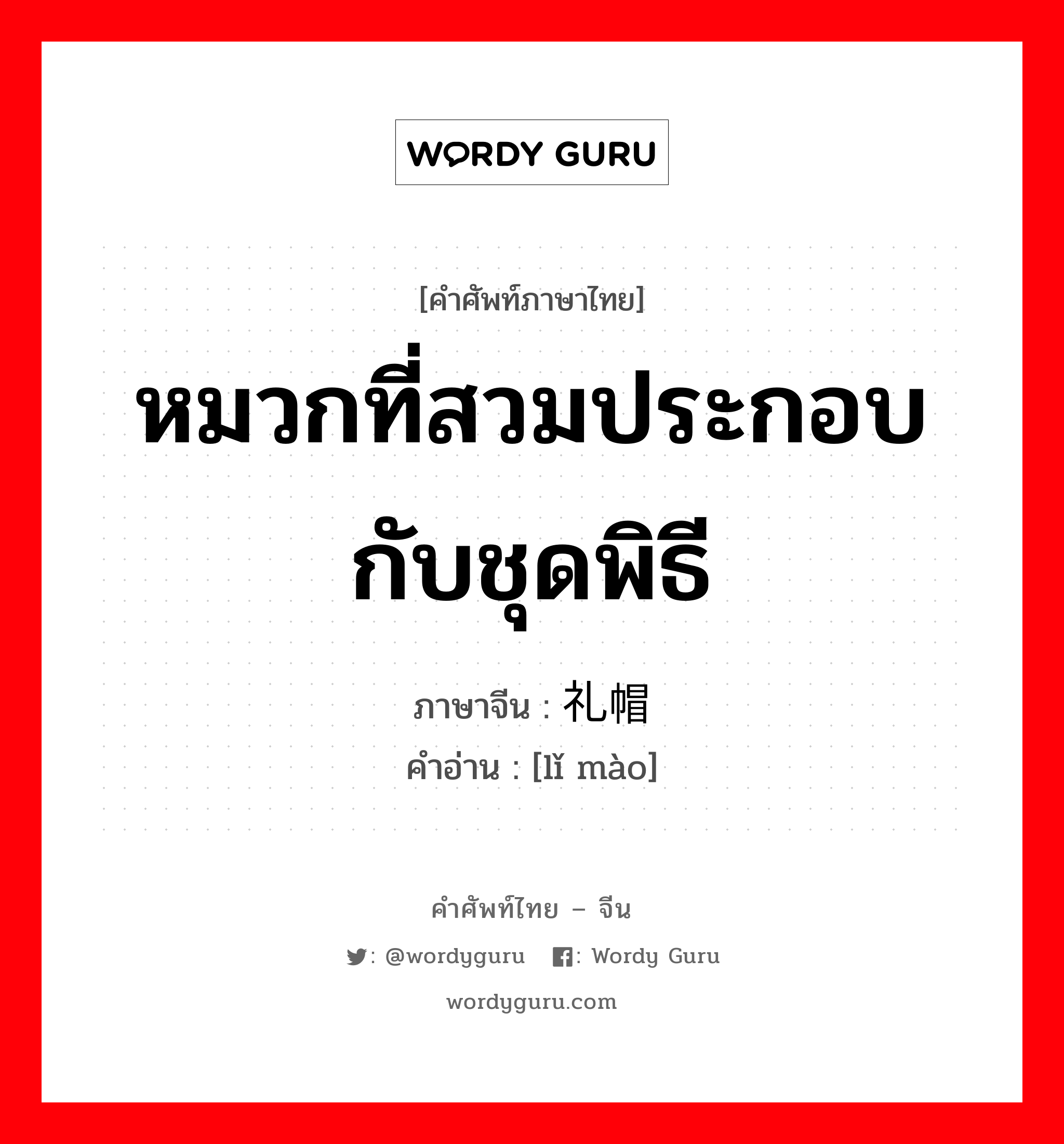 หมวกที่สวมประกอบกับชุดพิธี ภาษาจีนคืออะไร, คำศัพท์ภาษาไทย - จีน หมวกที่สวมประกอบกับชุดพิธี ภาษาจีน 礼帽 คำอ่าน [lǐ mào]