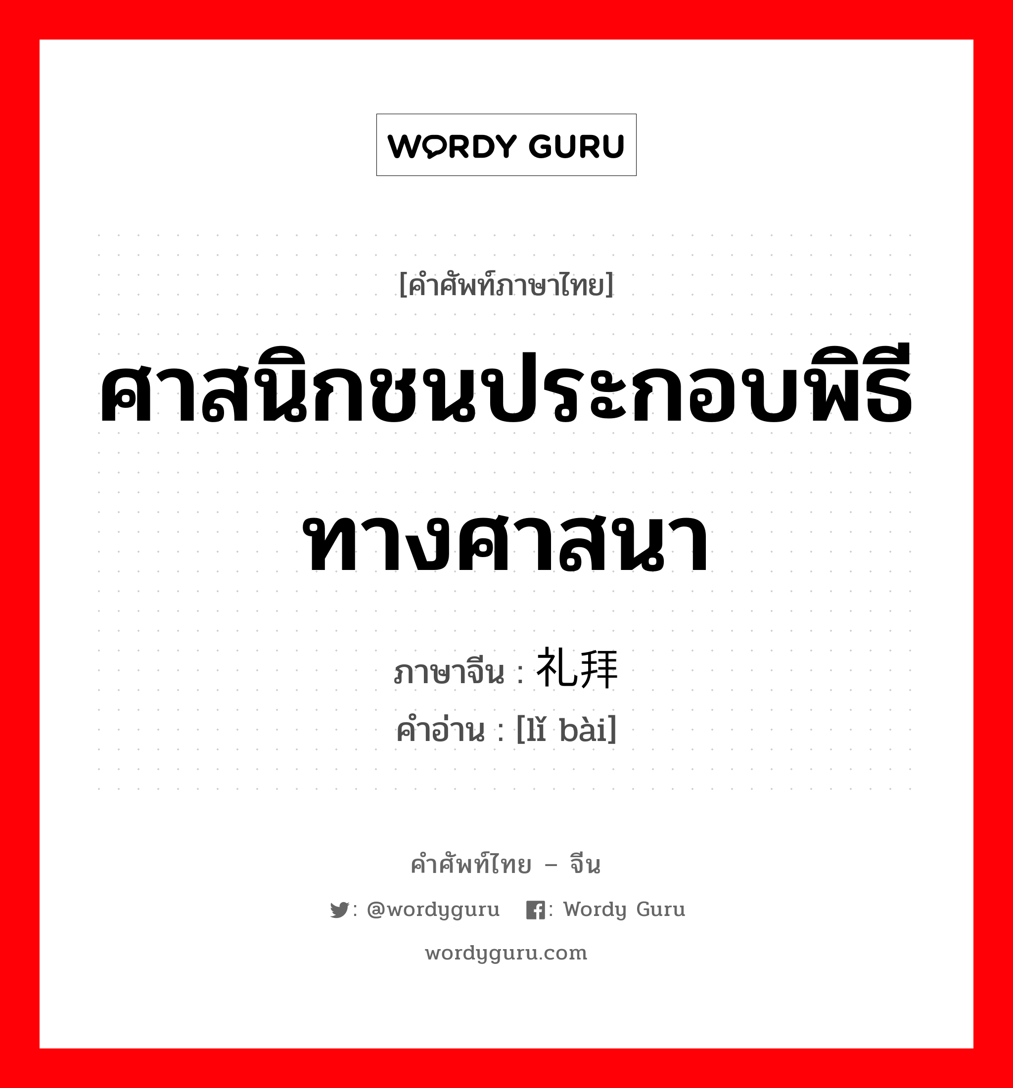 ศาสนิกชนประกอบพิธีทางศาสนา ภาษาจีนคืออะไร, คำศัพท์ภาษาไทย - จีน ศาสนิกชนประกอบพิธีทางศาสนา ภาษาจีน 礼拜 คำอ่าน [lǐ bài]