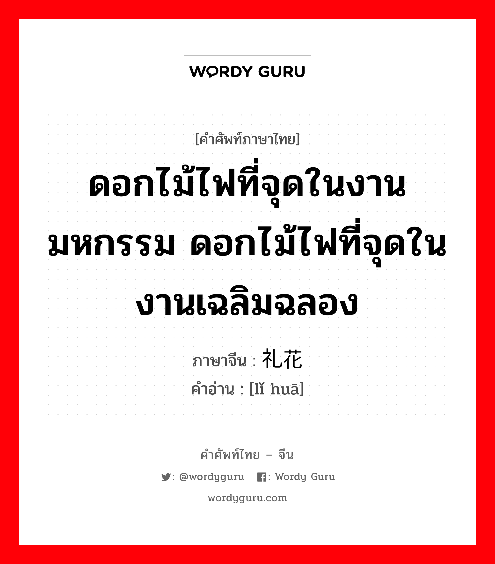 ดอกไม้ไฟที่จุดในงานมหกรรม ดอกไม้ไฟที่จุดในงานเฉลิมฉลอง ภาษาจีนคืออะไร, คำศัพท์ภาษาไทย - จีน ดอกไม้ไฟที่จุดในงานมหกรรม ดอกไม้ไฟที่จุดในงานเฉลิมฉลอง ภาษาจีน 礼花 คำอ่าน [lǐ huā]