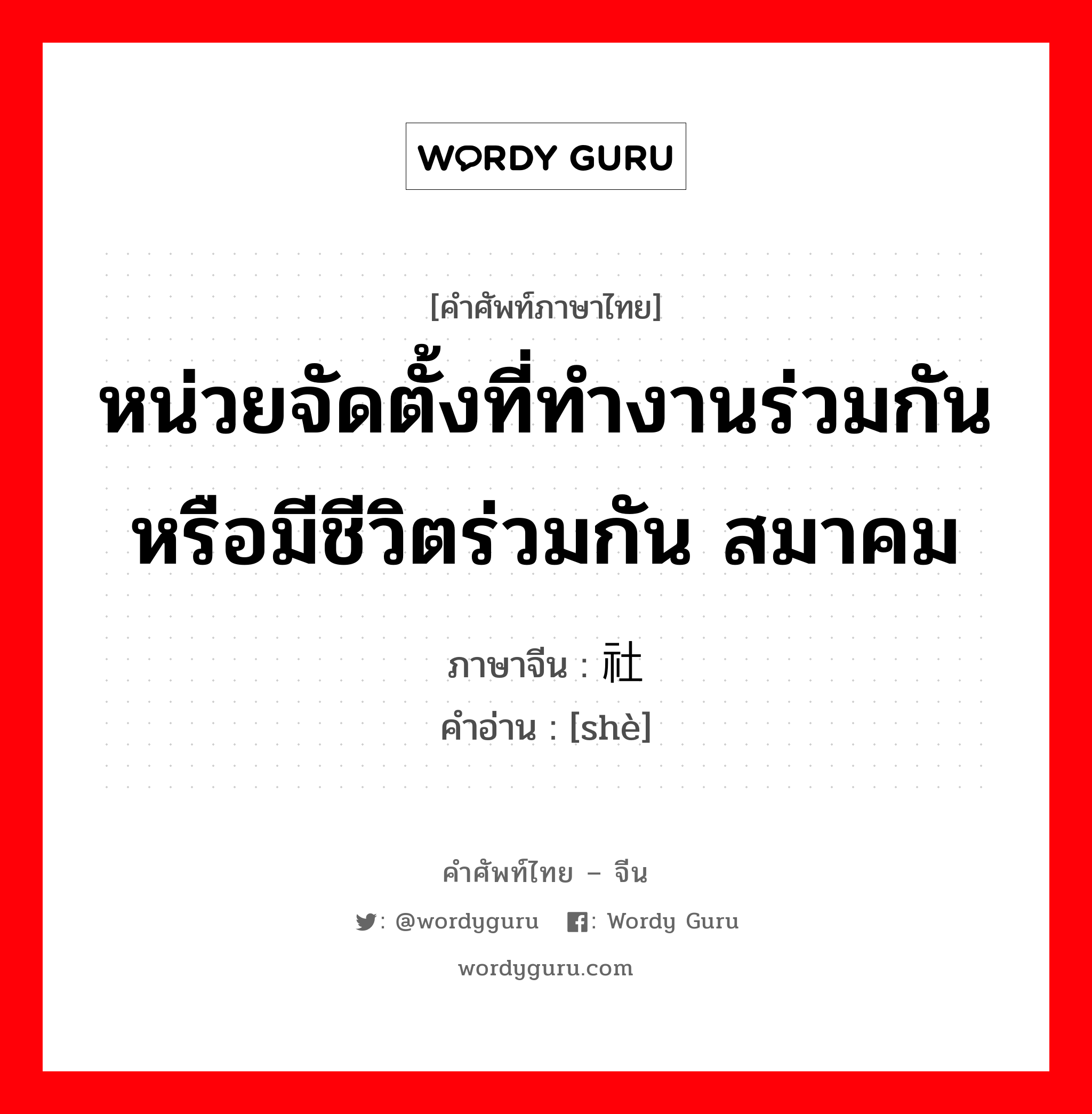 หน่วยจัดตั้งที่ทำงานร่วมกันหรือมีชีวิตร่วมกัน สมาคม ภาษาจีนคืออะไร, คำศัพท์ภาษาไทย - จีน หน่วยจัดตั้งที่ทำงานร่วมกันหรือมีชีวิตร่วมกัน สมาคม ภาษาจีน 社 คำอ่าน [shè]