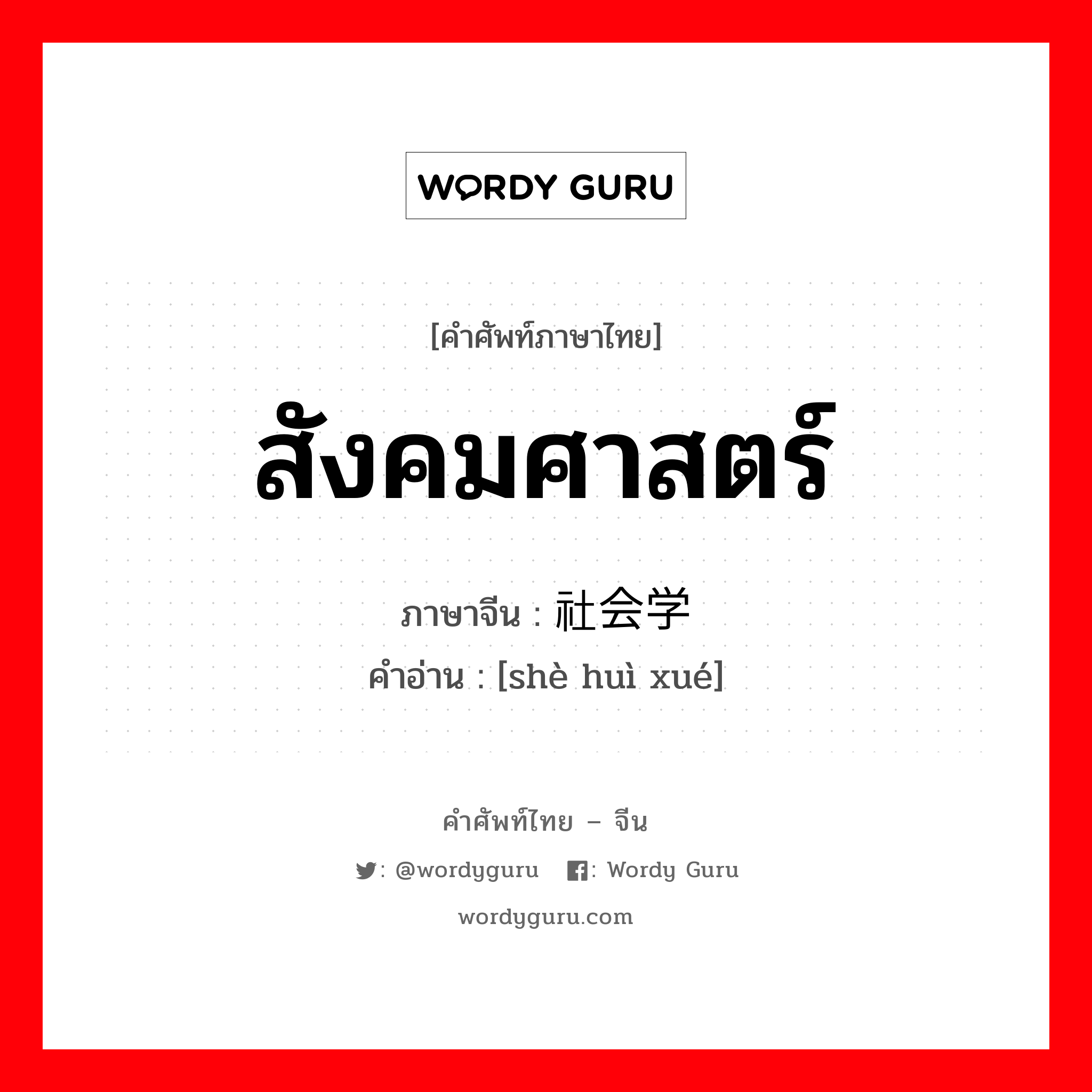 สังคมศาสตร์ ภาษาจีนคืออะไร, คำศัพท์ภาษาไทย - จีน สังคมศาสตร์ ภาษาจีน 社会学 คำอ่าน [shè huì xué]