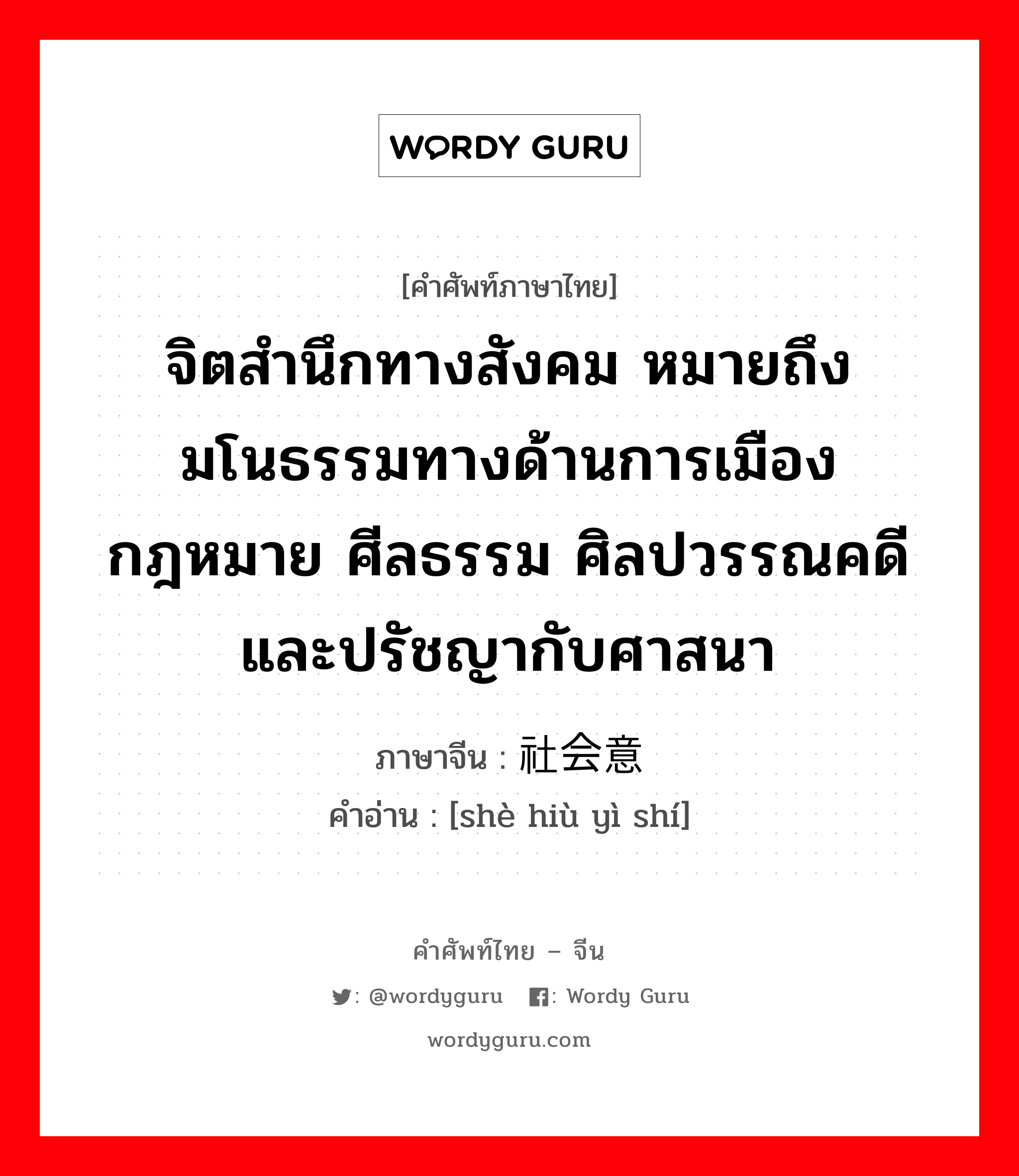 จิตสำนึกทางสังคม หมายถึงมโนธรรมทางด้านการเมือง กฎหมาย ศีลธรรม ศิลปวรรณคดีและปรัชญากับศาสนา ภาษาจีนคืออะไร, คำศัพท์ภาษาไทย - จีน จิตสำนึกทางสังคม หมายถึงมโนธรรมทางด้านการเมือง กฎหมาย ศีลธรรม ศิลปวรรณคดีและปรัชญากับศาสนา ภาษาจีน 社会意识 คำอ่าน [shè hiù yì shí]