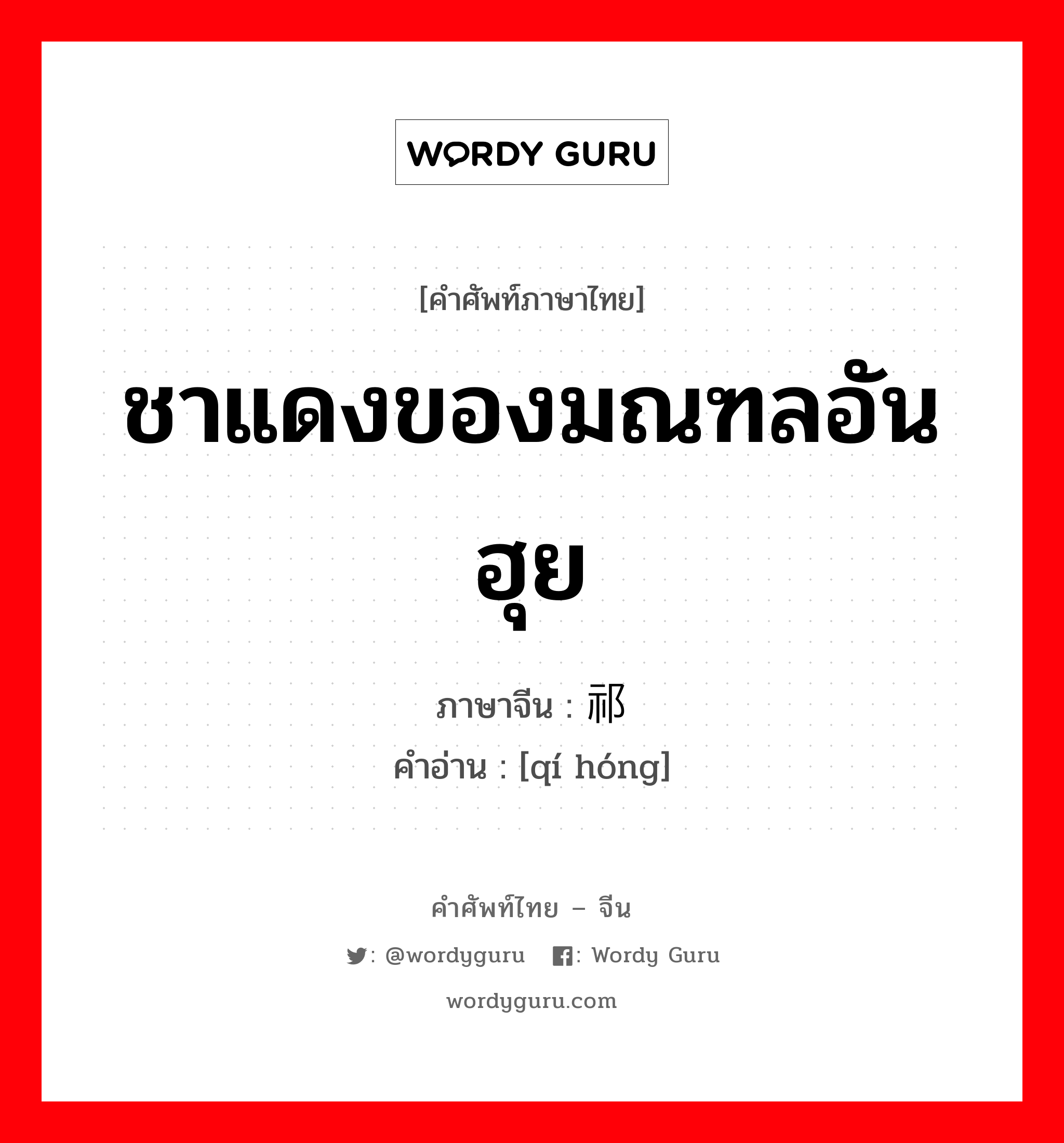 ชาแดงของมณฑลอันฮุย ภาษาจีนคืออะไร, คำศัพท์ภาษาไทย - จีน ชาแดงของมณฑลอันฮุย ภาษาจีน 祁红 คำอ่าน [qí hóng]