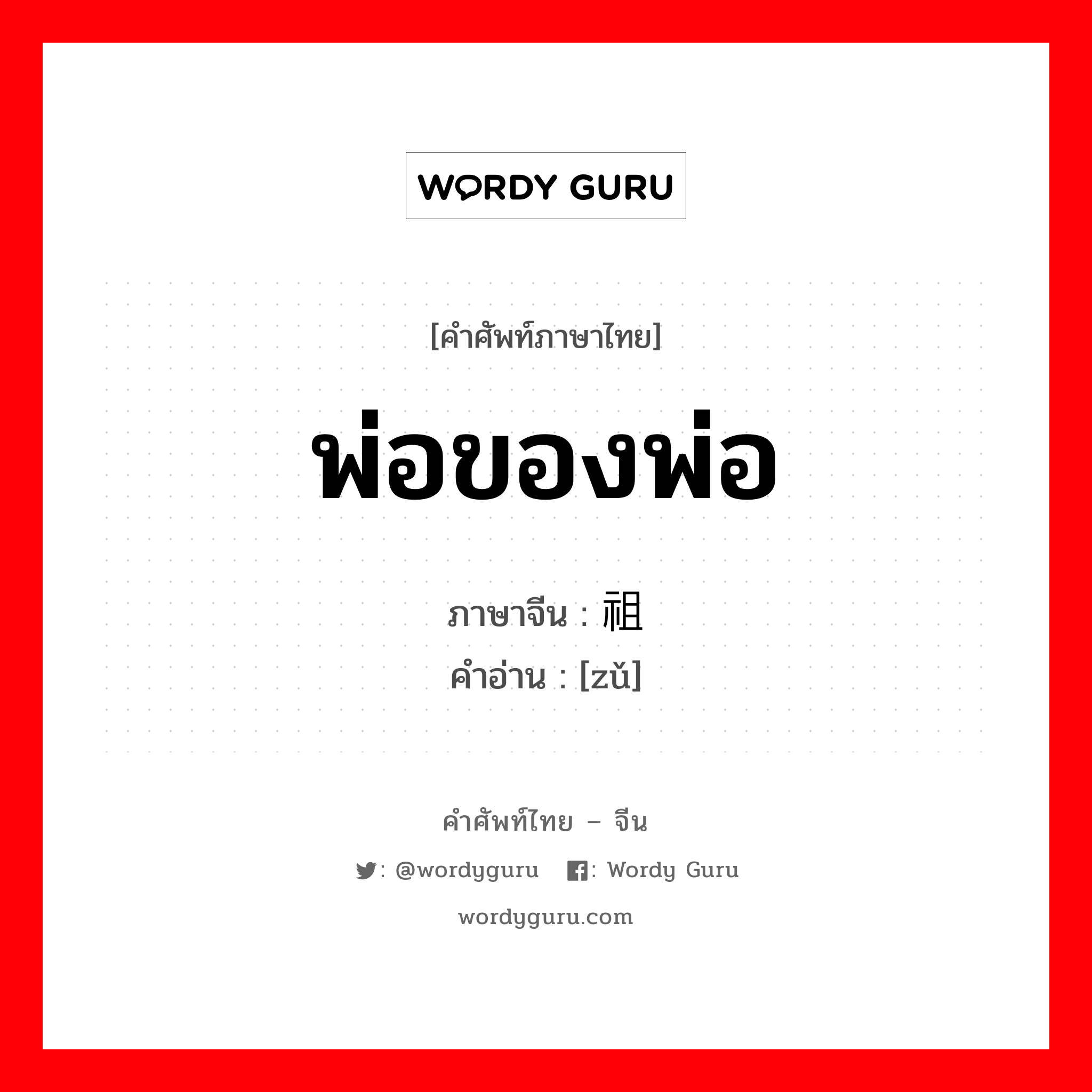 พ่อของพ่อ ภาษาจีนคืออะไร, คำศัพท์ภาษาไทย - จีน พ่อของพ่อ ภาษาจีน 祖 คำอ่าน [zǔ]