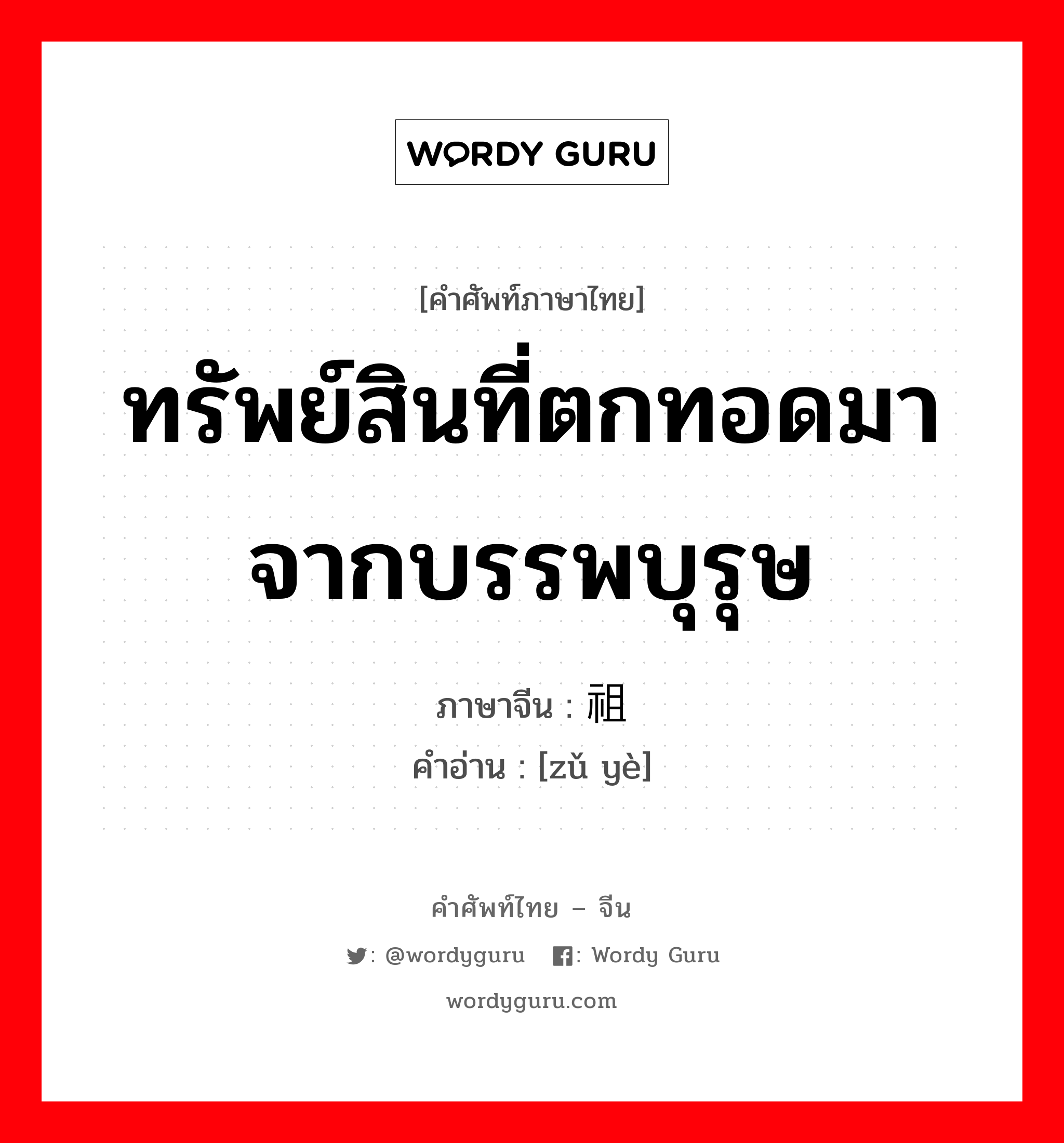 ทรัพย์สินที่ตกทอดมาจากบรรพบุรุษ ภาษาจีนคืออะไร, คำศัพท์ภาษาไทย - จีน ทรัพย์สินที่ตกทอดมาจากบรรพบุรุษ ภาษาจีน 祖业 คำอ่าน [zǔ yè]