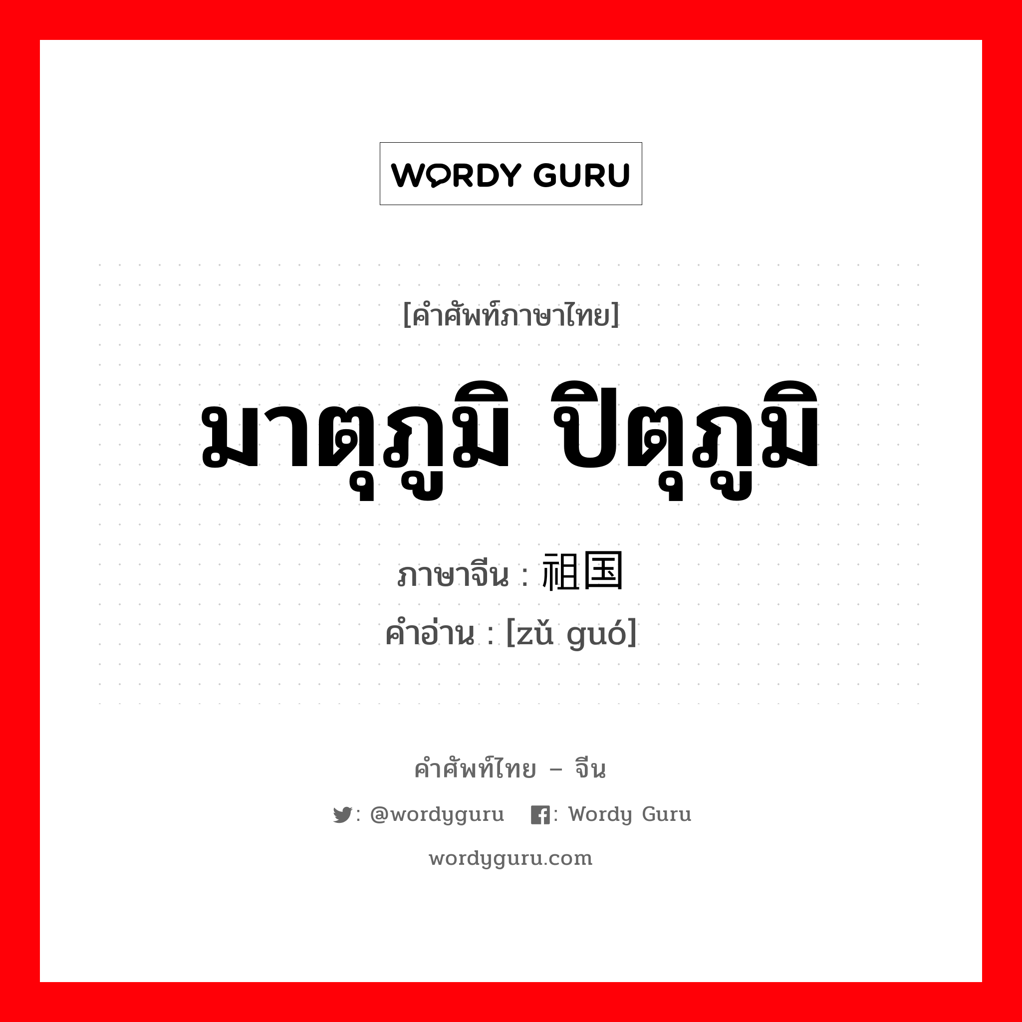 มาตุภูมิ ปิตุภูมิ ภาษาจีนคืออะไร, คำศัพท์ภาษาไทย - จีน มาตุภูมิ ปิตุภูมิ ภาษาจีน 祖国 คำอ่าน [zǔ guó]