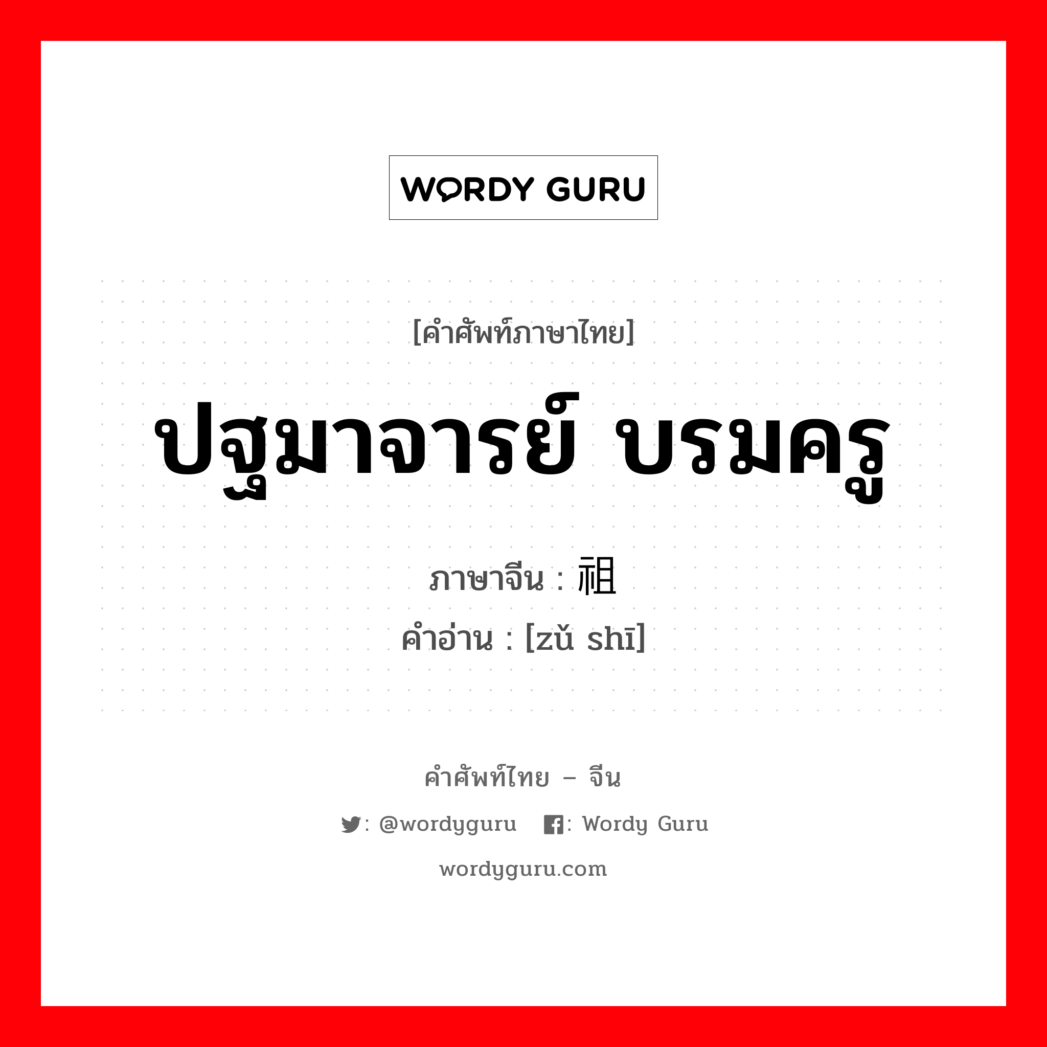 ปฐมาจารย์ บรมครู ภาษาจีนคืออะไร, คำศัพท์ภาษาไทย - จีน ปฐมาจารย์ บรมครู ภาษาจีน 祖师 คำอ่าน [zǔ shī]