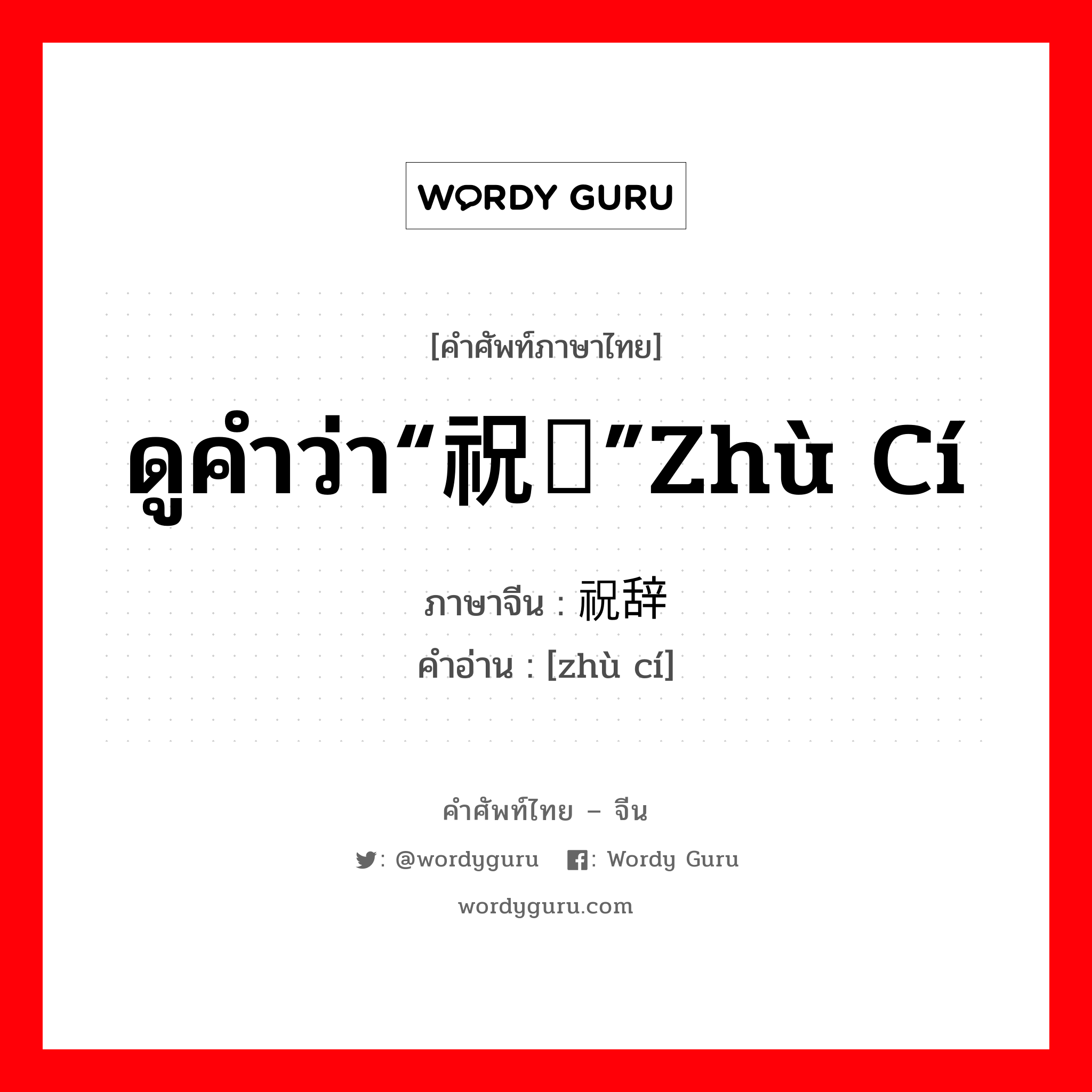 ดูคำว่า“祝词”Zhù cí ภาษาจีนคืออะไร, คำศัพท์ภาษาไทย - จีน ดูคำว่า“祝词”Zhù cí ภาษาจีน 祝辞 คำอ่าน [zhù cí]