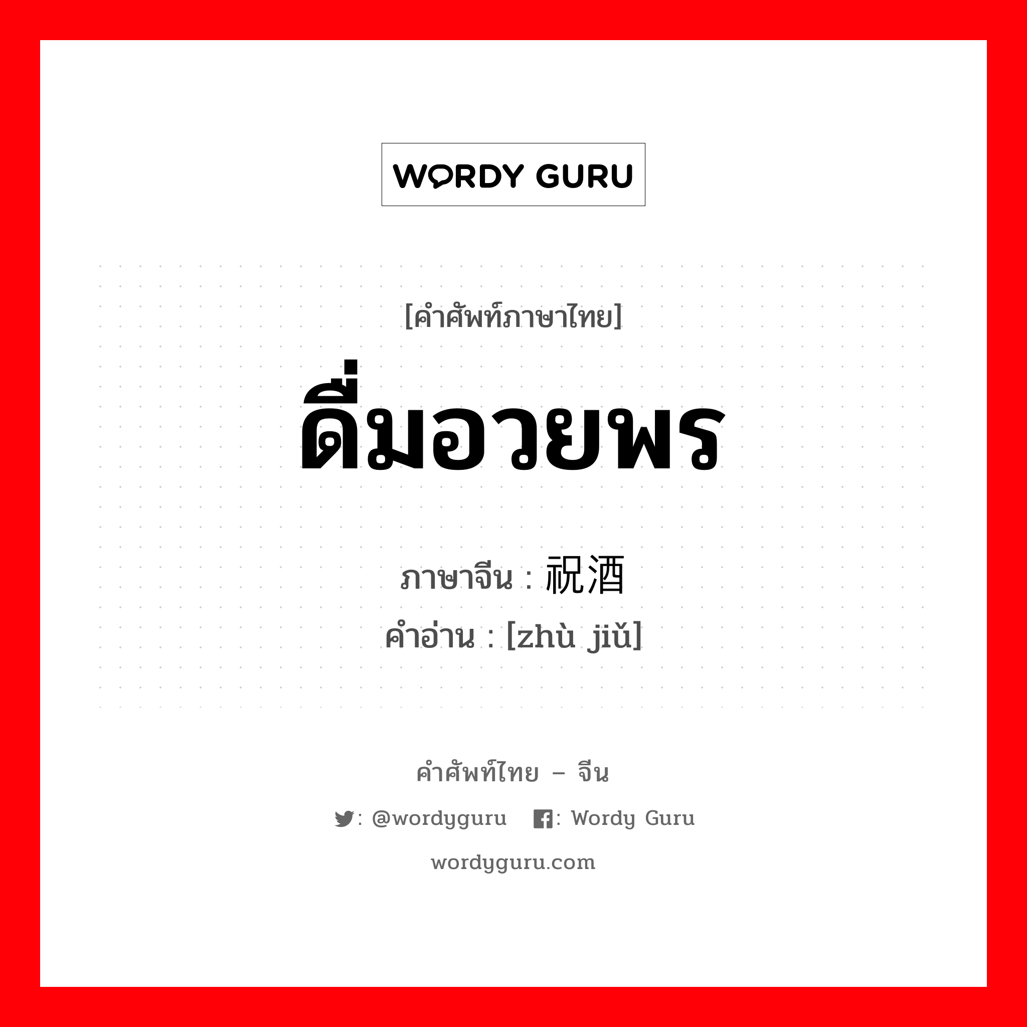 ดื่มอวยพร ภาษาจีนคืออะไร, คำศัพท์ภาษาไทย - จีน ดื่มอวยพร ภาษาจีน 祝酒 คำอ่าน [zhù jiǔ]