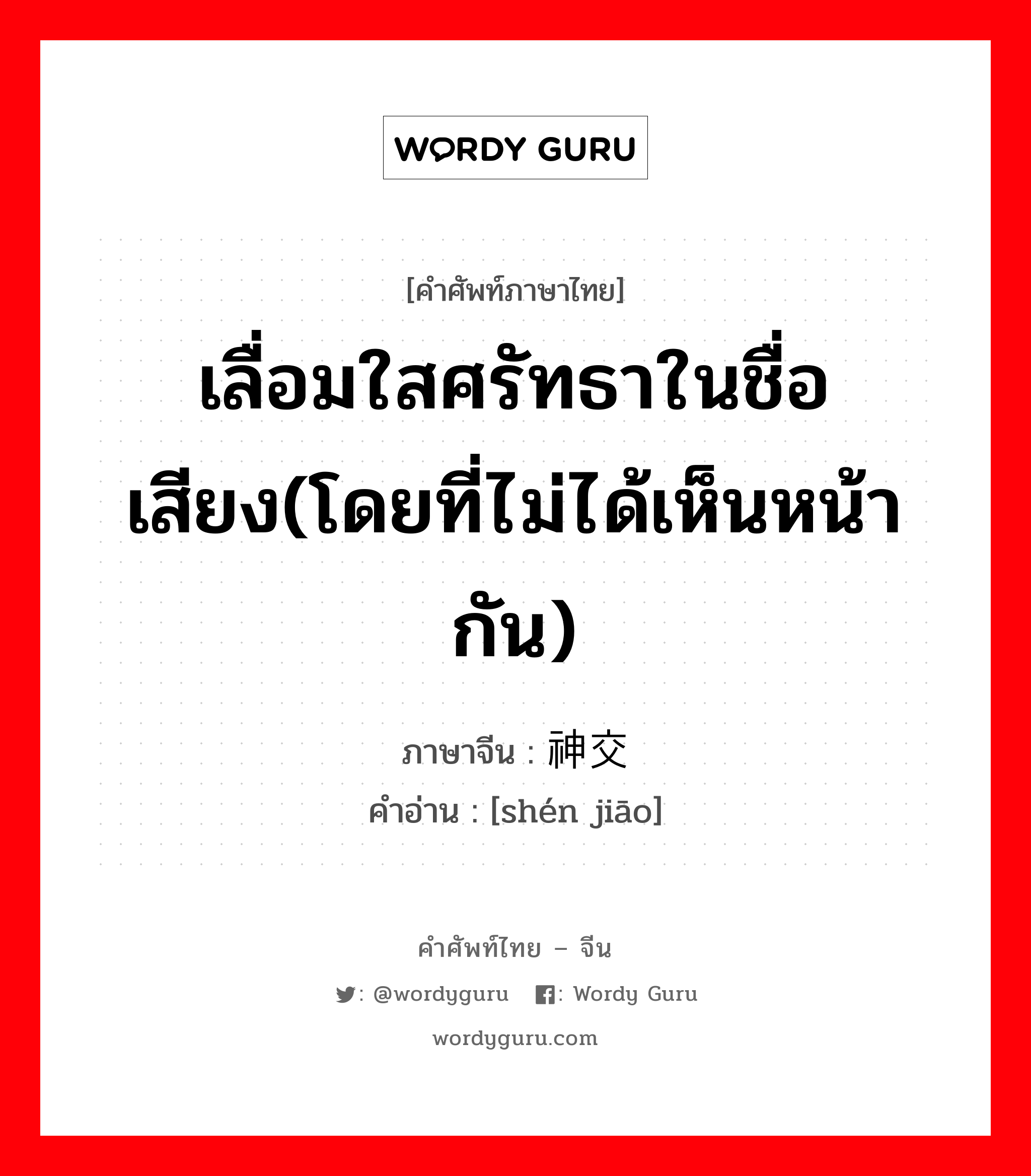 เลื่อมใสศรัทธาในชื่อเสียง(โดยที่ไม่ได้เห็นหน้ากัน) ภาษาจีนคืออะไร, คำศัพท์ภาษาไทย - จีน เลื่อมใสศรัทธาในชื่อเสียง(โดยที่ไม่ได้เห็นหน้ากัน) ภาษาจีน 神交 คำอ่าน [shén jiāo]