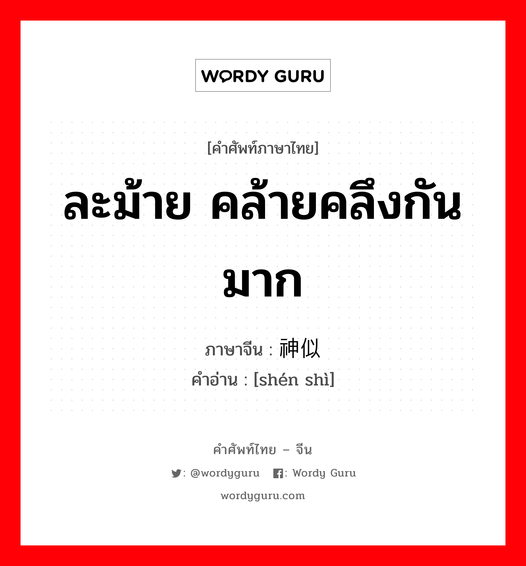 ละม้าย คล้ายคลึงกันมาก ภาษาจีนคืออะไร, คำศัพท์ภาษาไทย - จีน ละม้าย คล้ายคลึงกันมาก ภาษาจีน 神似 คำอ่าน [shén shì]