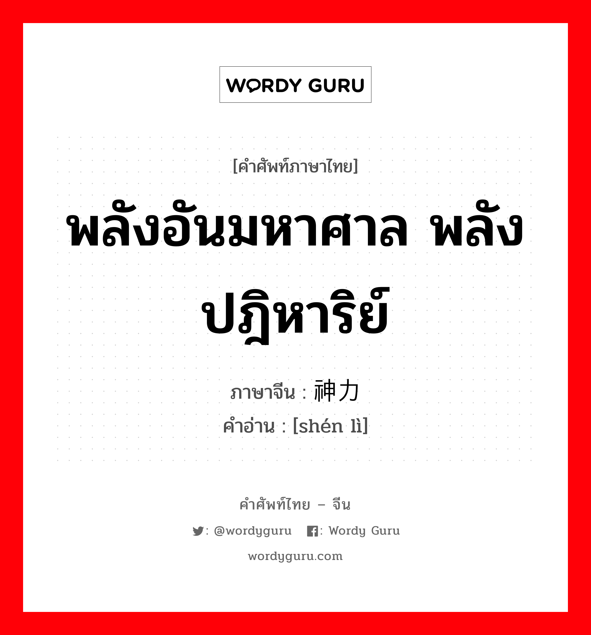 พลังอันมหาศาล พลังปฎิหาริย์ ภาษาจีนคืออะไร, คำศัพท์ภาษาไทย - จีน พลังอันมหาศาล พลังปฎิหาริย์ ภาษาจีน 神力 คำอ่าน [shén lì]