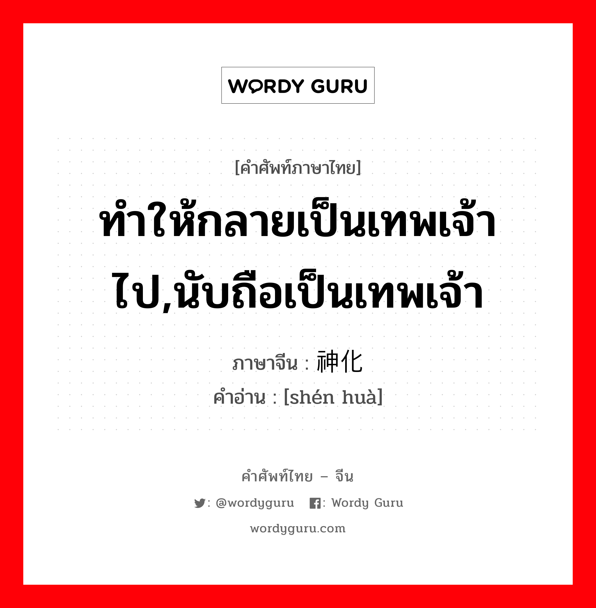 ทำให้กลายเป็นเทพเจ้าไป,นับถือเป็นเทพเจ้า ภาษาจีนคืออะไร, คำศัพท์ภาษาไทย - จีน ทำให้กลายเป็นเทพเจ้าไป,นับถือเป็นเทพเจ้า ภาษาจีน 神化 คำอ่าน [shén huà]