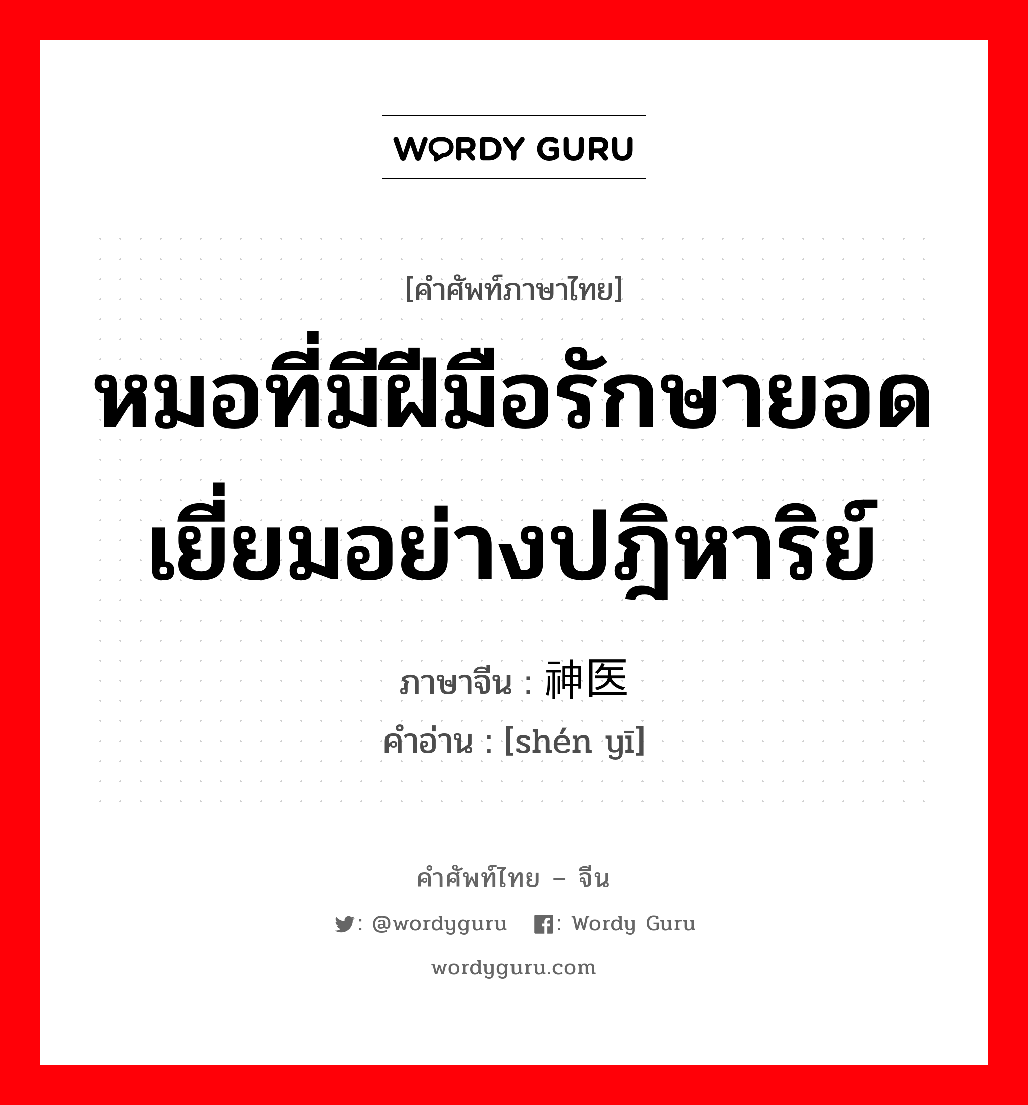 หมอที่มีฝีมือรักษายอดเยี่ยมอย่างปฎิหาริย์ ภาษาจีนคืออะไร, คำศัพท์ภาษาไทย - จีน หมอที่มีฝีมือรักษายอดเยี่ยมอย่างปฎิหาริย์ ภาษาจีน 神医 คำอ่าน [shén yī]