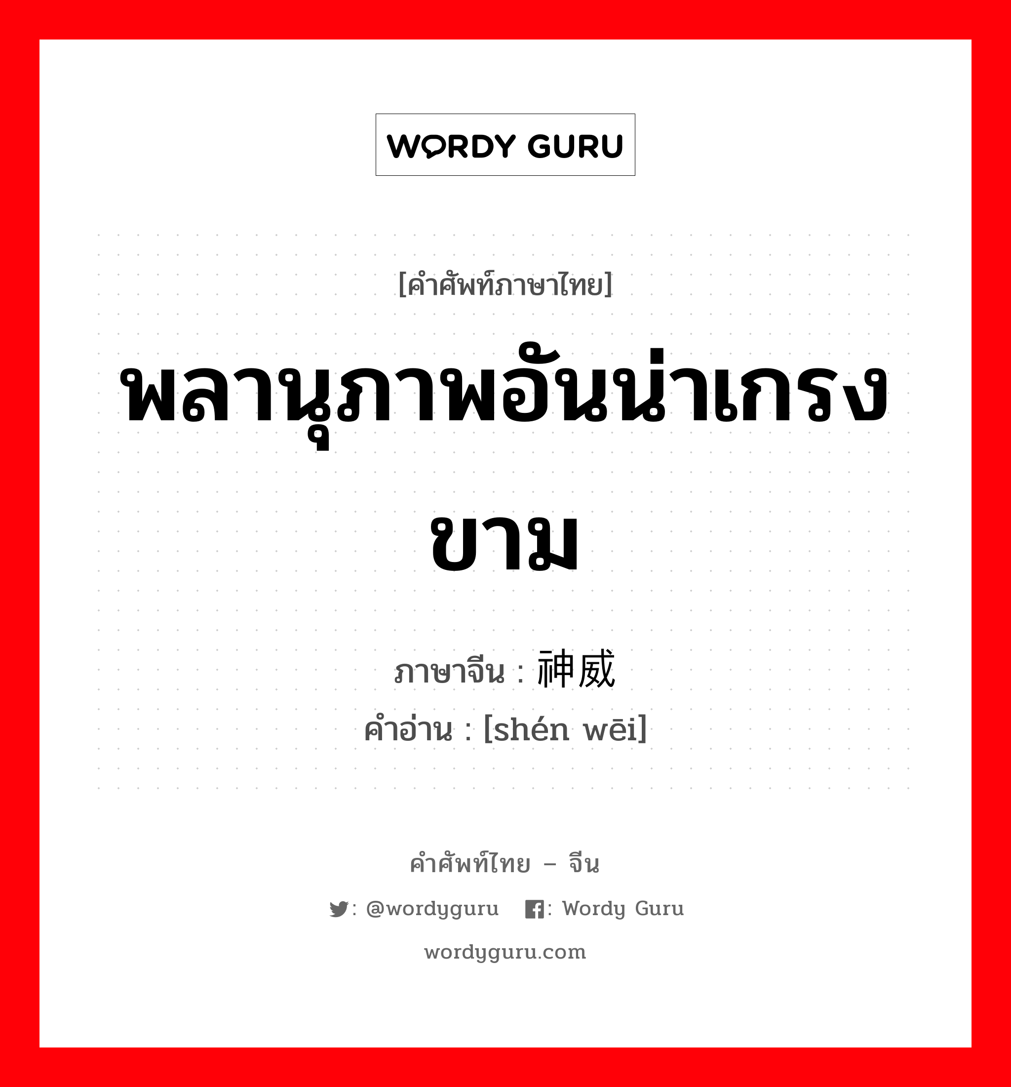 พลานุภาพอันน่าเกรงขาม ภาษาจีนคืออะไร, คำศัพท์ภาษาไทย - จีน พลานุภาพอันน่าเกรงขาม ภาษาจีน 神威 คำอ่าน [shén wēi]