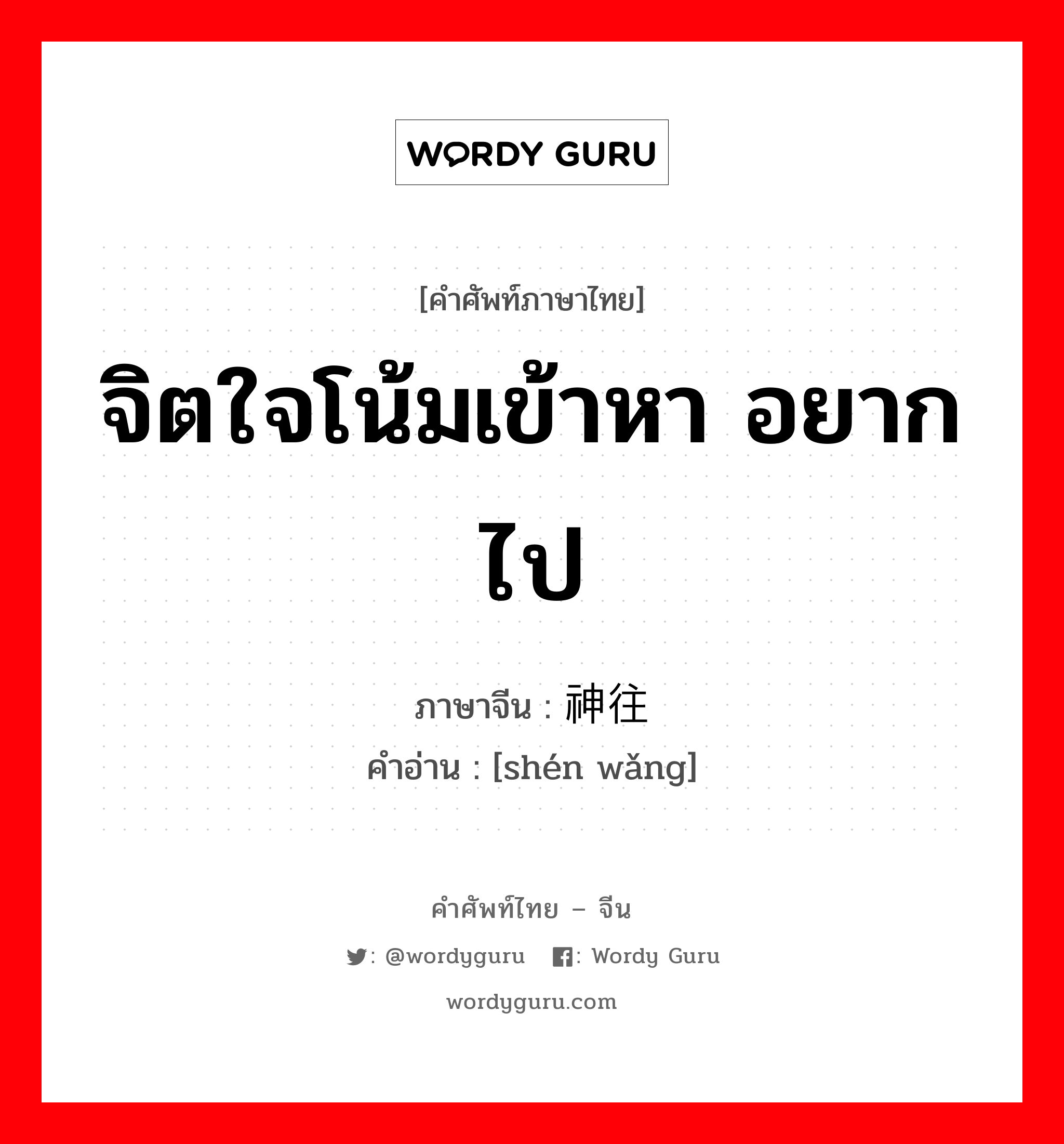 จิตใจโน้มเข้าหา อยากไป ภาษาจีนคืออะไร, คำศัพท์ภาษาไทย - จีน จิตใจโน้มเข้าหา อยากไป ภาษาจีน 神往 คำอ่าน [shén wǎng]