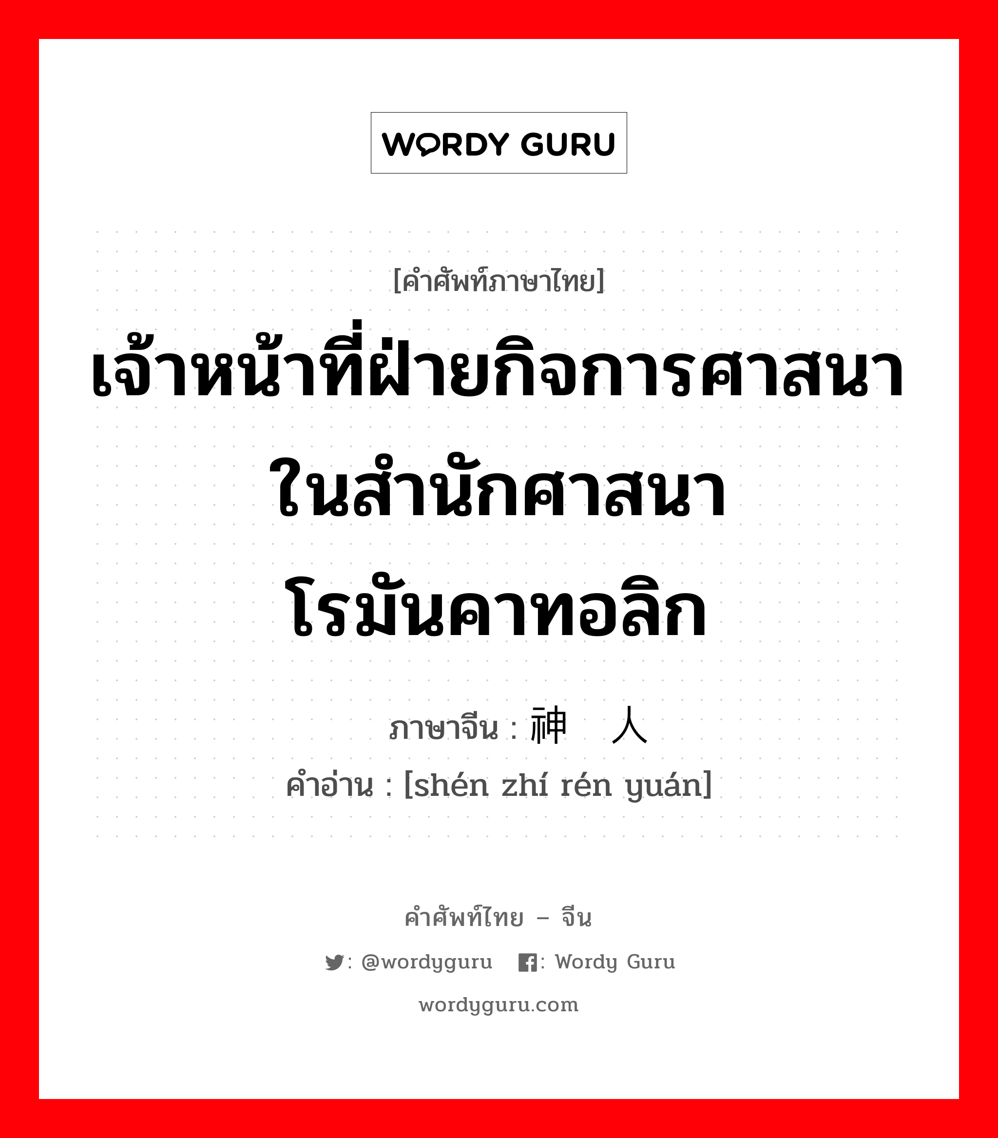 เจ้าหน้าที่ฝ่ายกิจการศาสนาในสำนักศาสนาโรมันคาทอลิก ภาษาจีนคืออะไร, คำศัพท์ภาษาไทย - จีน เจ้าหน้าที่ฝ่ายกิจการศาสนาในสำนักศาสนาโรมันคาทอลิก ภาษาจีน 神职人员 คำอ่าน [shén zhí rén yuán]