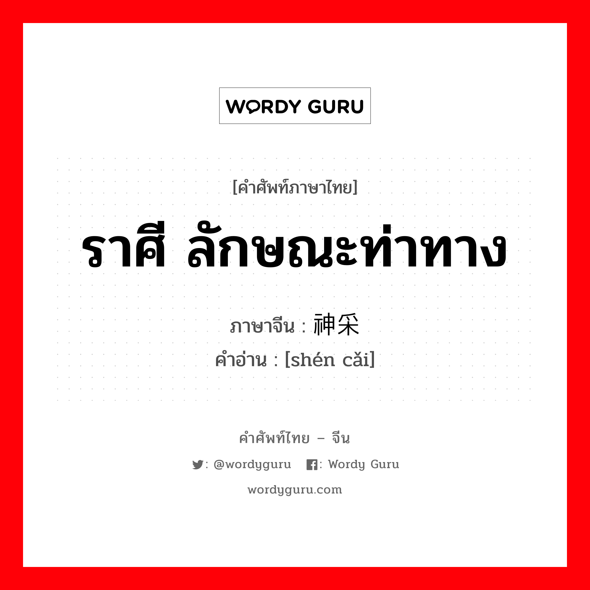 ราศี ลักษณะท่าทาง ภาษาจีนคืออะไร, คำศัพท์ภาษาไทย - จีน ราศี ลักษณะท่าทาง ภาษาจีน 神采 คำอ่าน [shén cǎi]