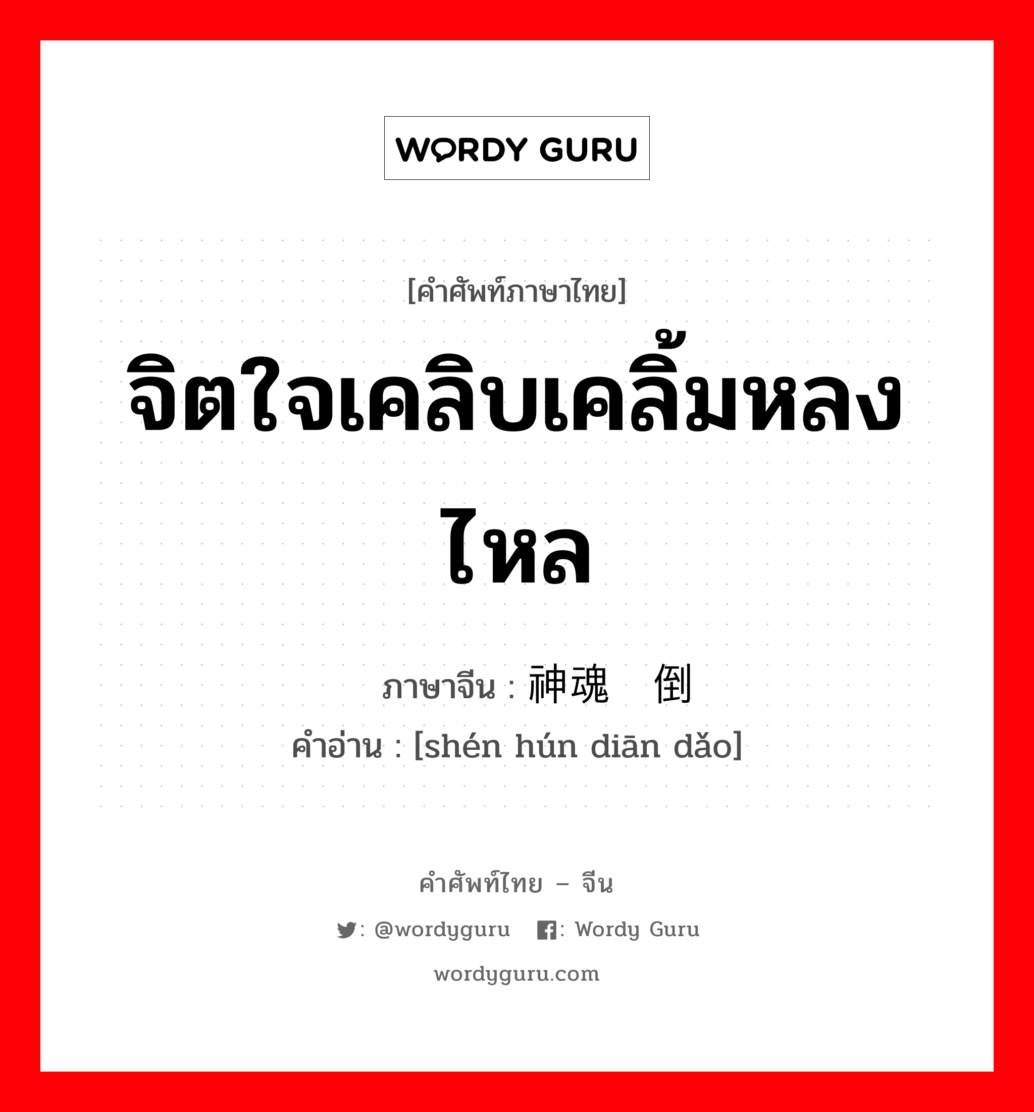 จิตใจเคลิบเคลิ้มหลงไหล ภาษาจีนคืออะไร, คำศัพท์ภาษาไทย - จีน จิตใจเคลิบเคลิ้มหลงไหล ภาษาจีน 神魂颠倒 คำอ่าน [shén hún diān dǎo]