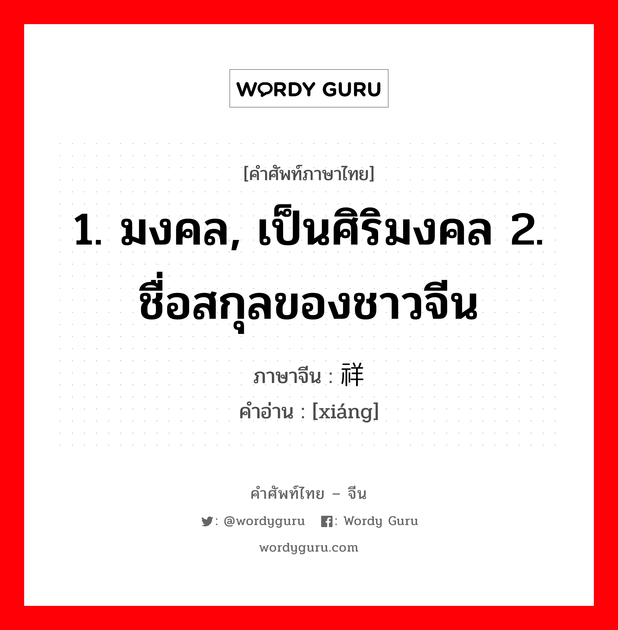 1. มงคล, เป็นศิริมงคล 2. ชื่อสกุลของชาวจีน ภาษาจีนคืออะไร, คำศัพท์ภาษาไทย - จีน 1. มงคล, เป็นศิริมงคล 2. ชื่อสกุลของชาวจีน ภาษาจีน 祥 คำอ่าน [xiáng]